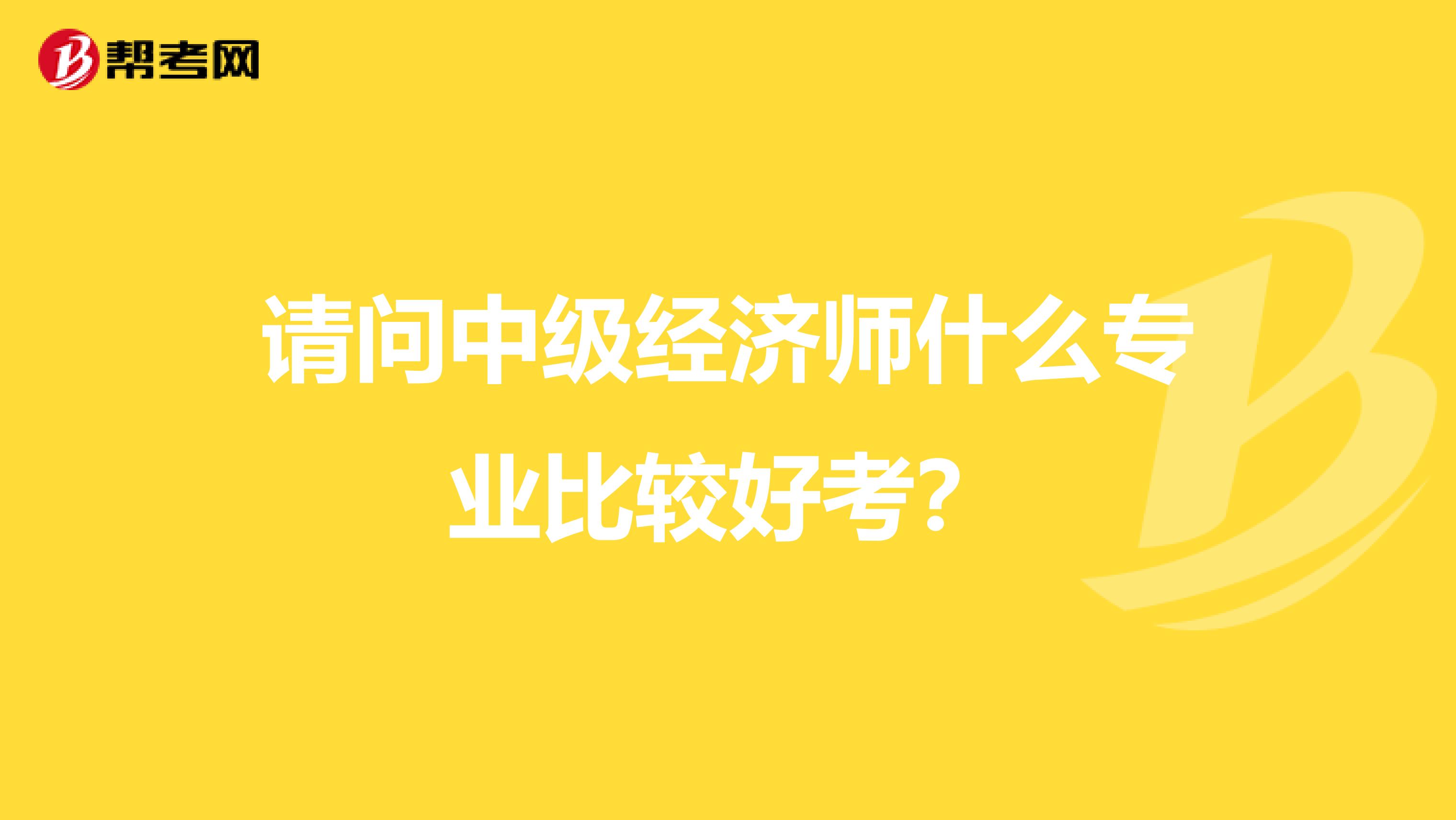 请问中级经济师什么专业比较好考?