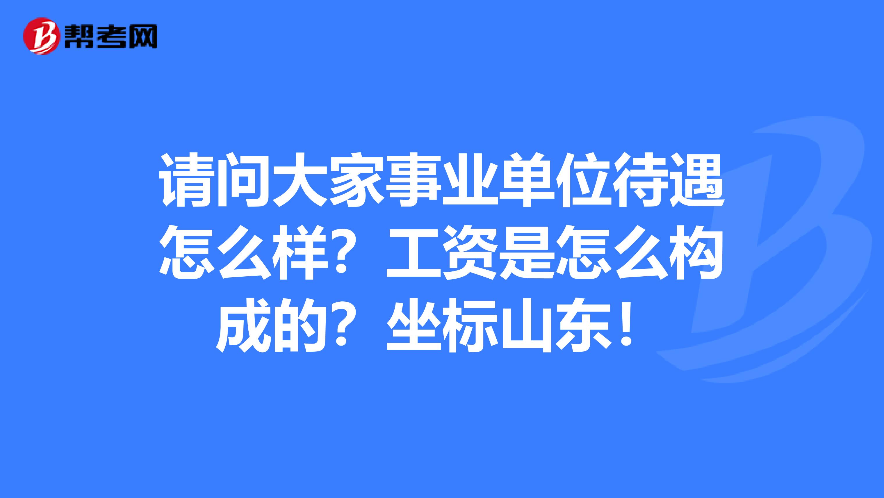 请问大家事业单位待遇怎么样?工资是怎么构成的?坐标山东!