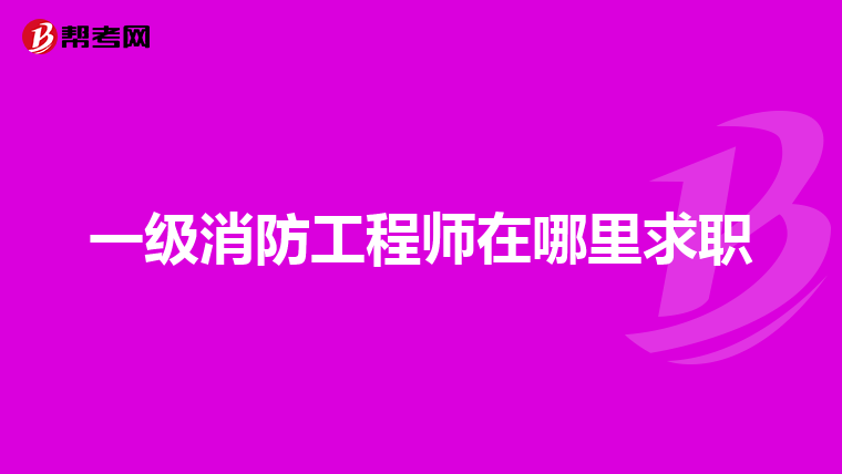 一级消防工程师在哪里求职