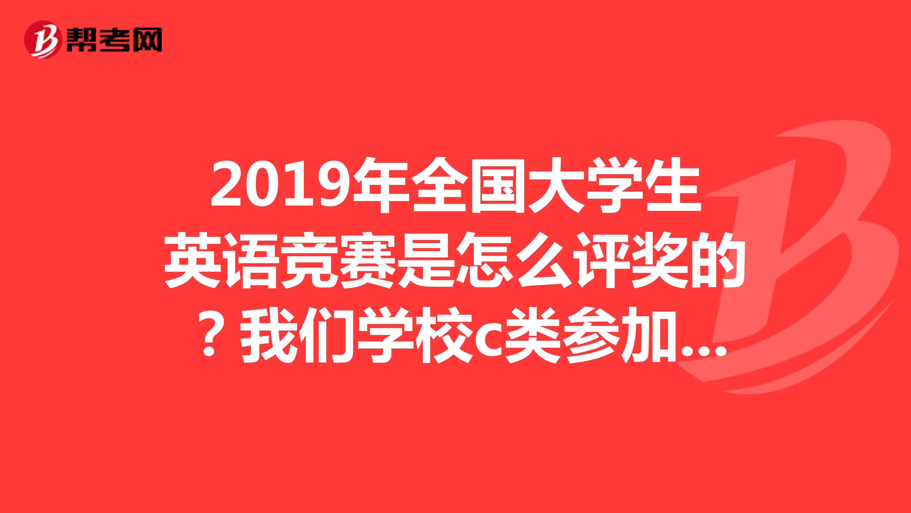 2019年全国大学生英语竞赛是怎么评奖的？我们学校c类参加了160人，应该有多少人获国家将啊？