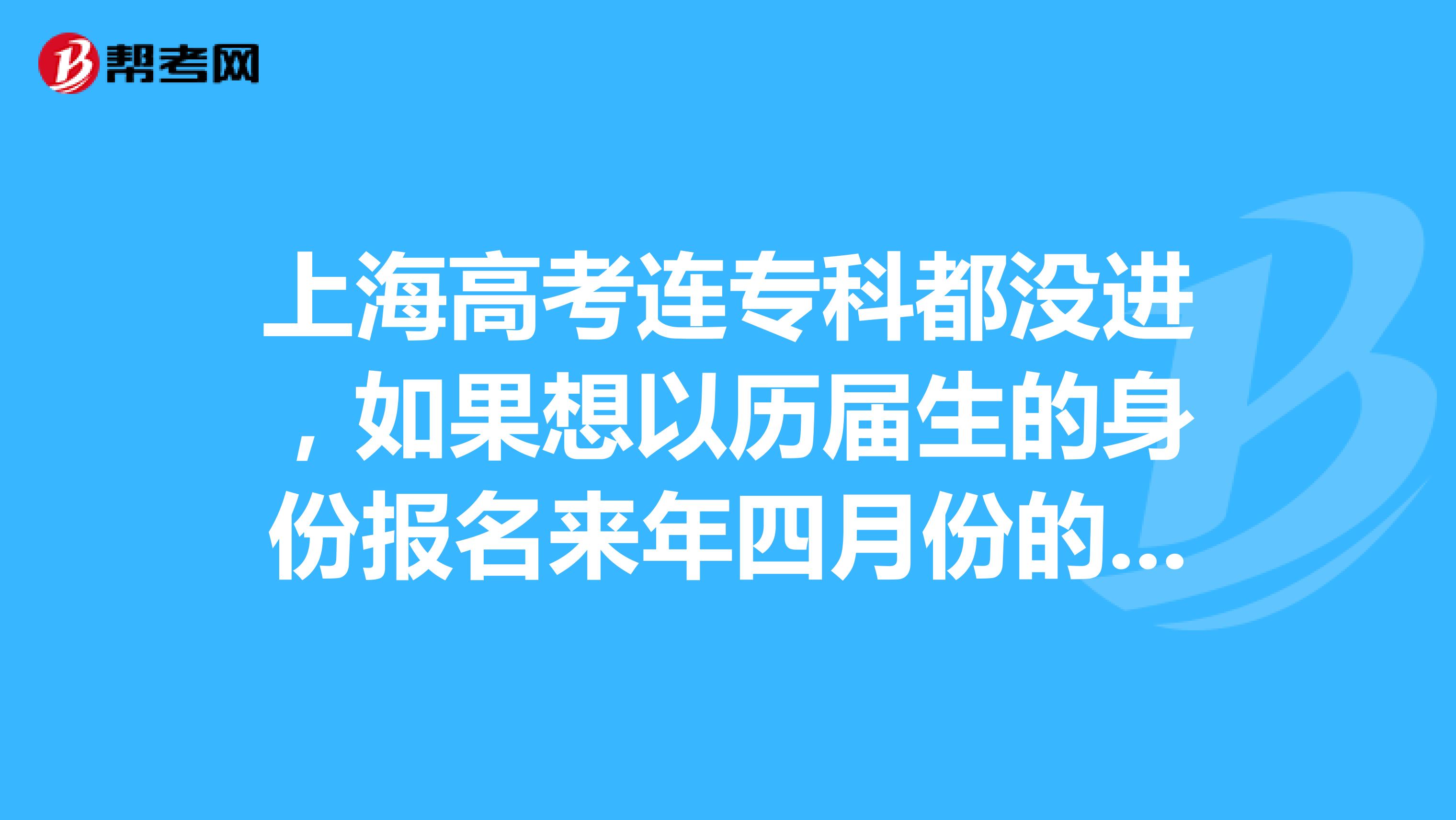 上海高考连专科都没进,如果想以历届生的身份报名来年四月份的自主招生再考大专可以吗?具体需要准备什么