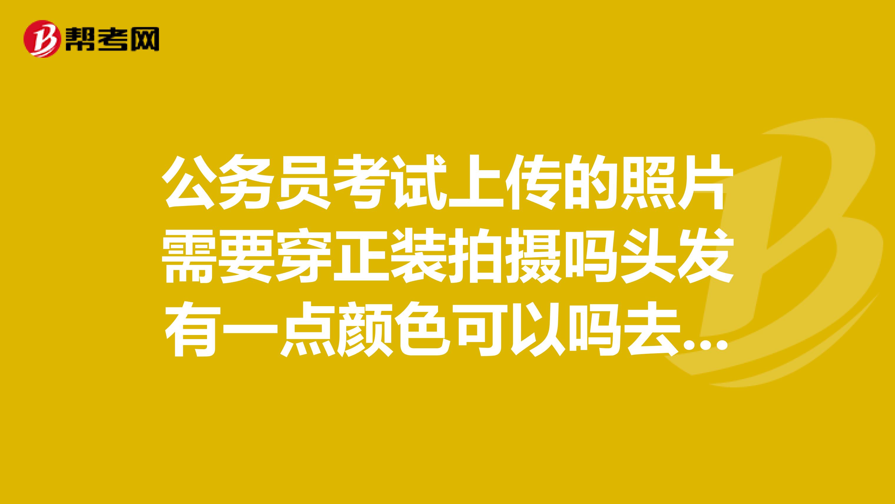 公务员考试上传的照片需要穿正装拍摄吗头发有一点颜色可以吗去年染的,扎起来就看不明显了。