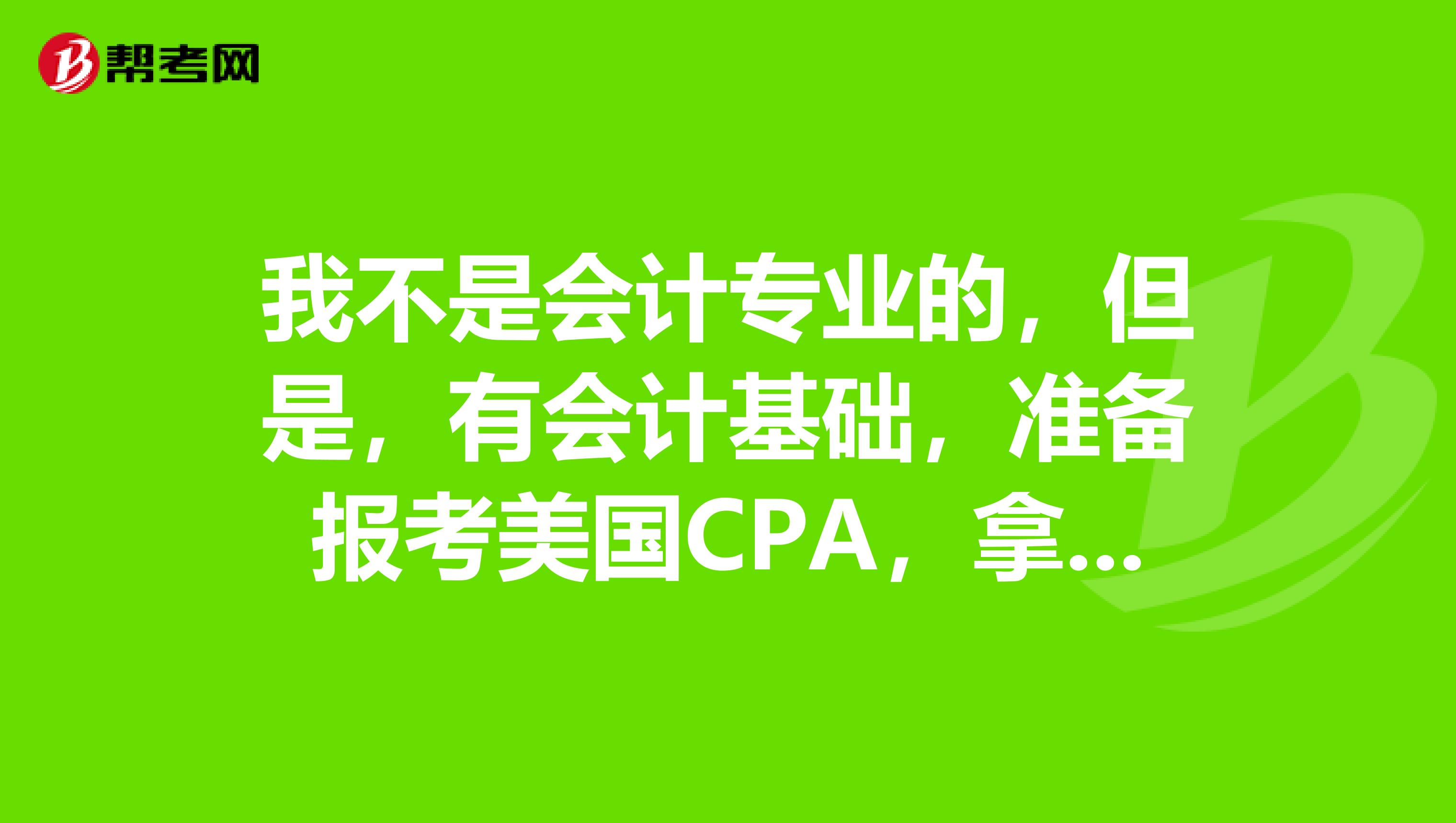 我不是会计专业的,但是,有会计基础,准备报考美国CPA,拿到证书有什么作用呢?