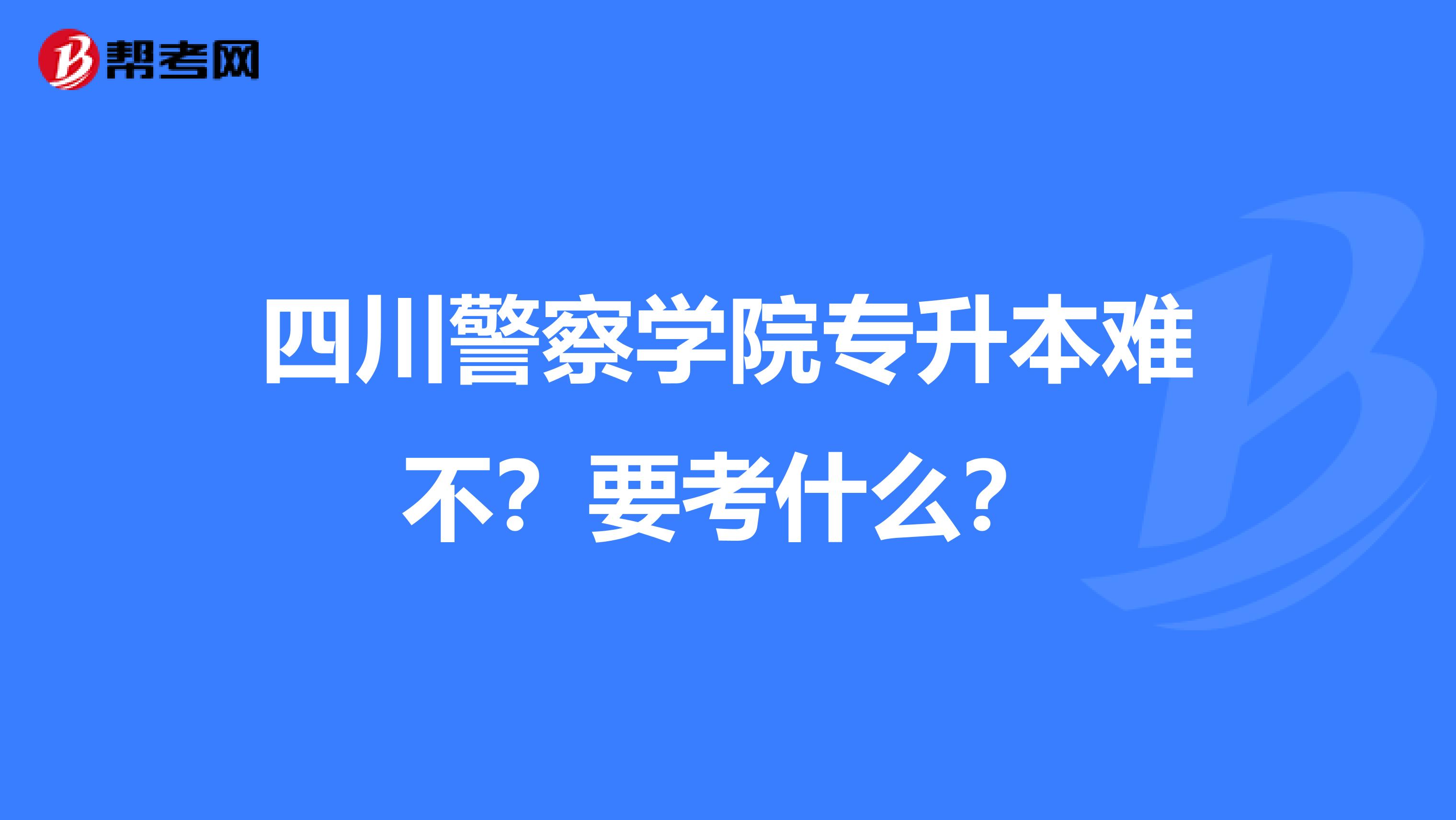四川警察學(xué)院專升本難不？要考什么？