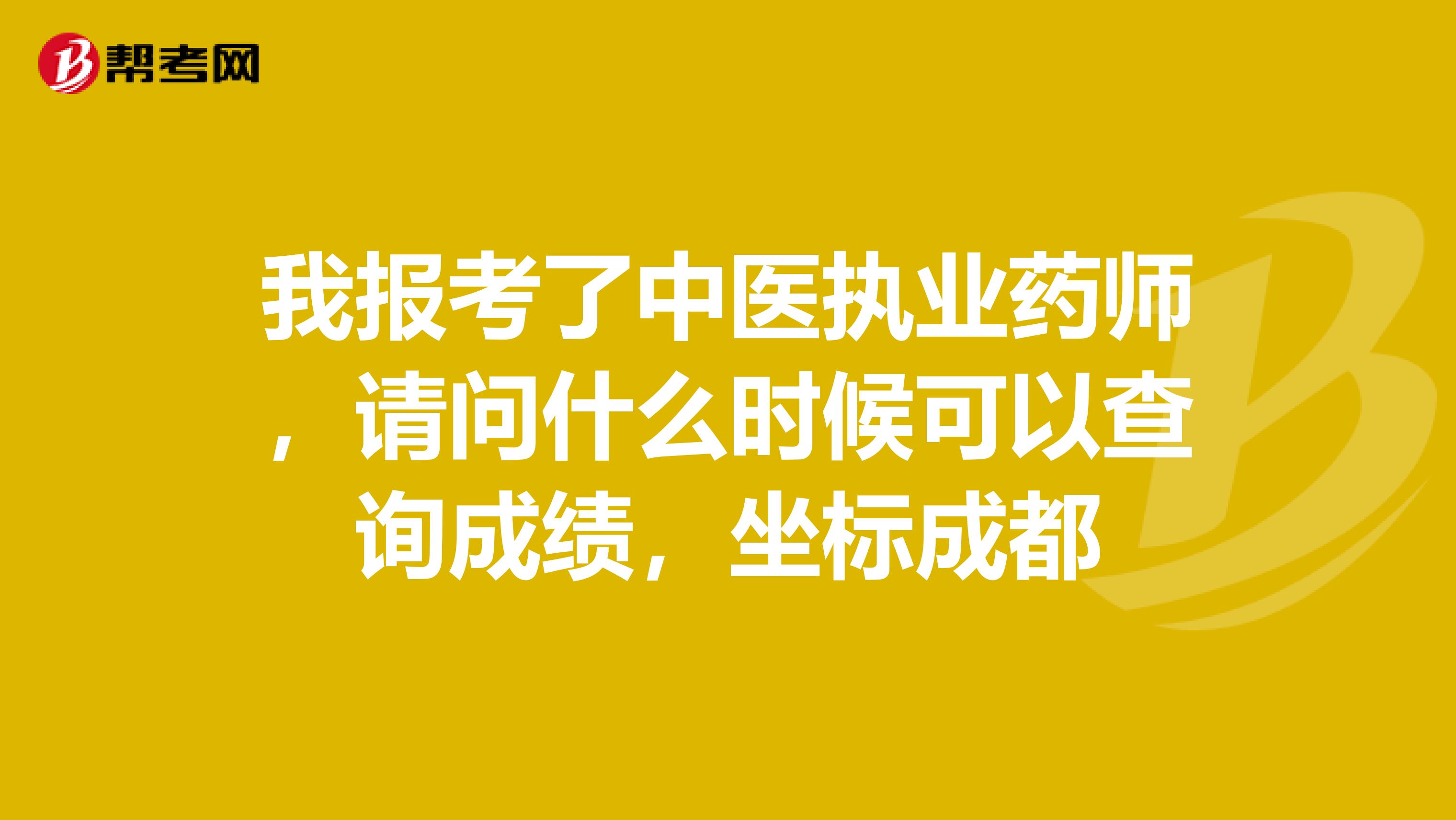 我报考了中医执业药师,请问什么时候可以查询成绩,坐标成都