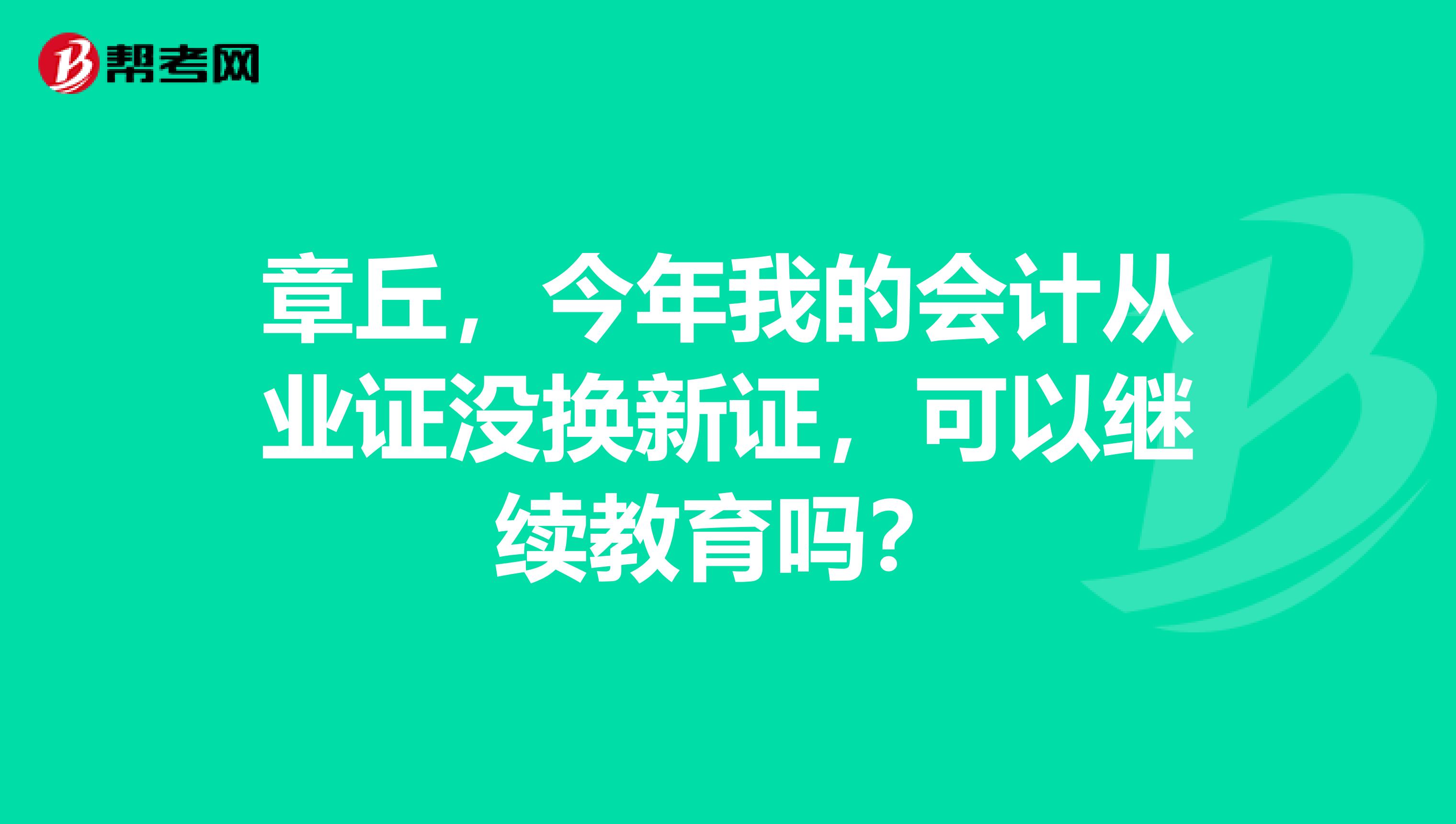 章丘，今年我的會計從業(yè)證沒換新證，可以繼續(xù)教育嗎？