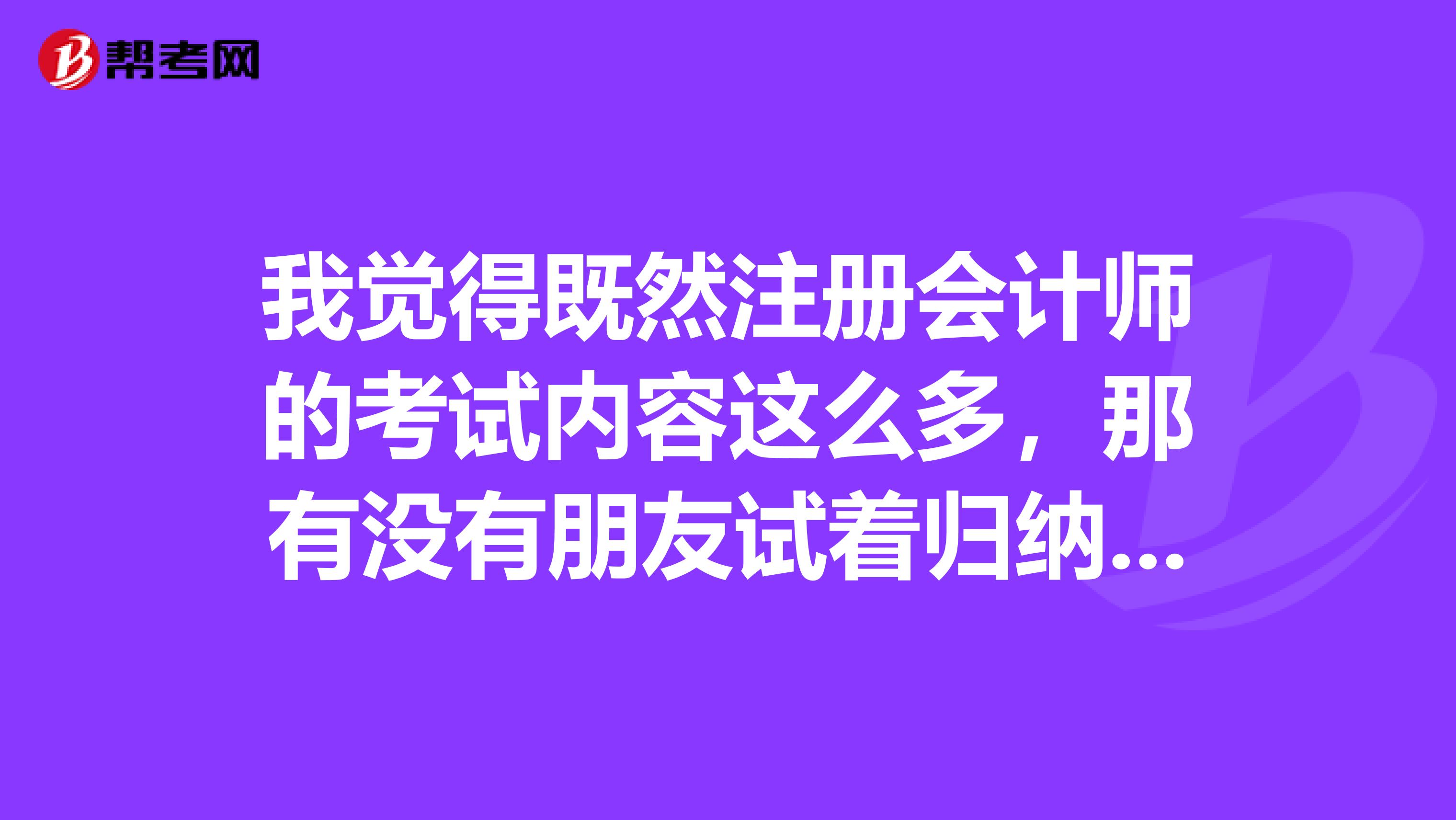 我覺得既然注冊會計師的考試內(nèi)容這么多，那有沒有朋友試著歸納一下來學(xué)習(xí)呢，有的話麻煩分享一下哦？