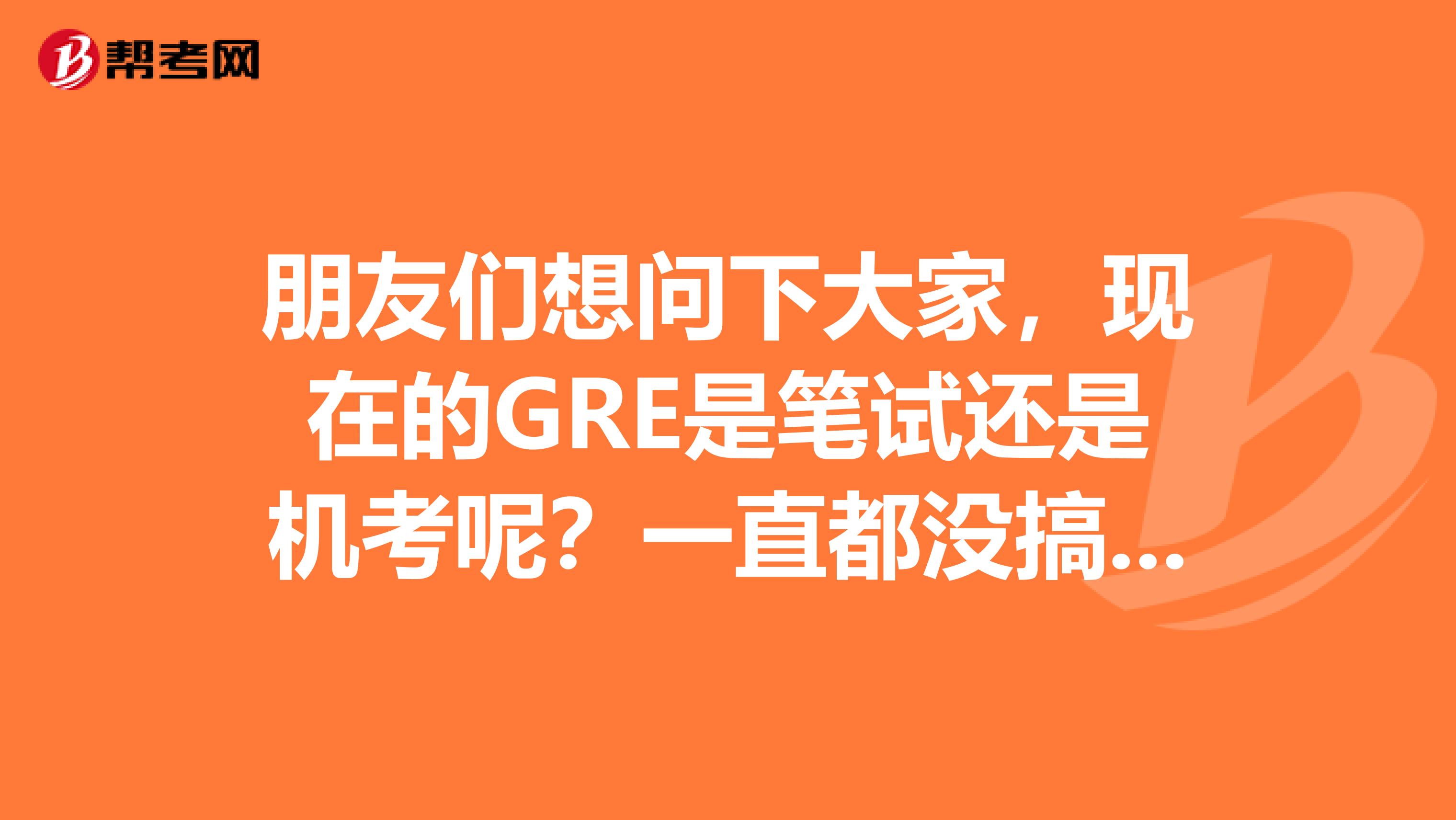 朋友們想問下大家，現在的GRE是筆試還是機考呢？一直都沒搞清楚，大家可以告訴我么