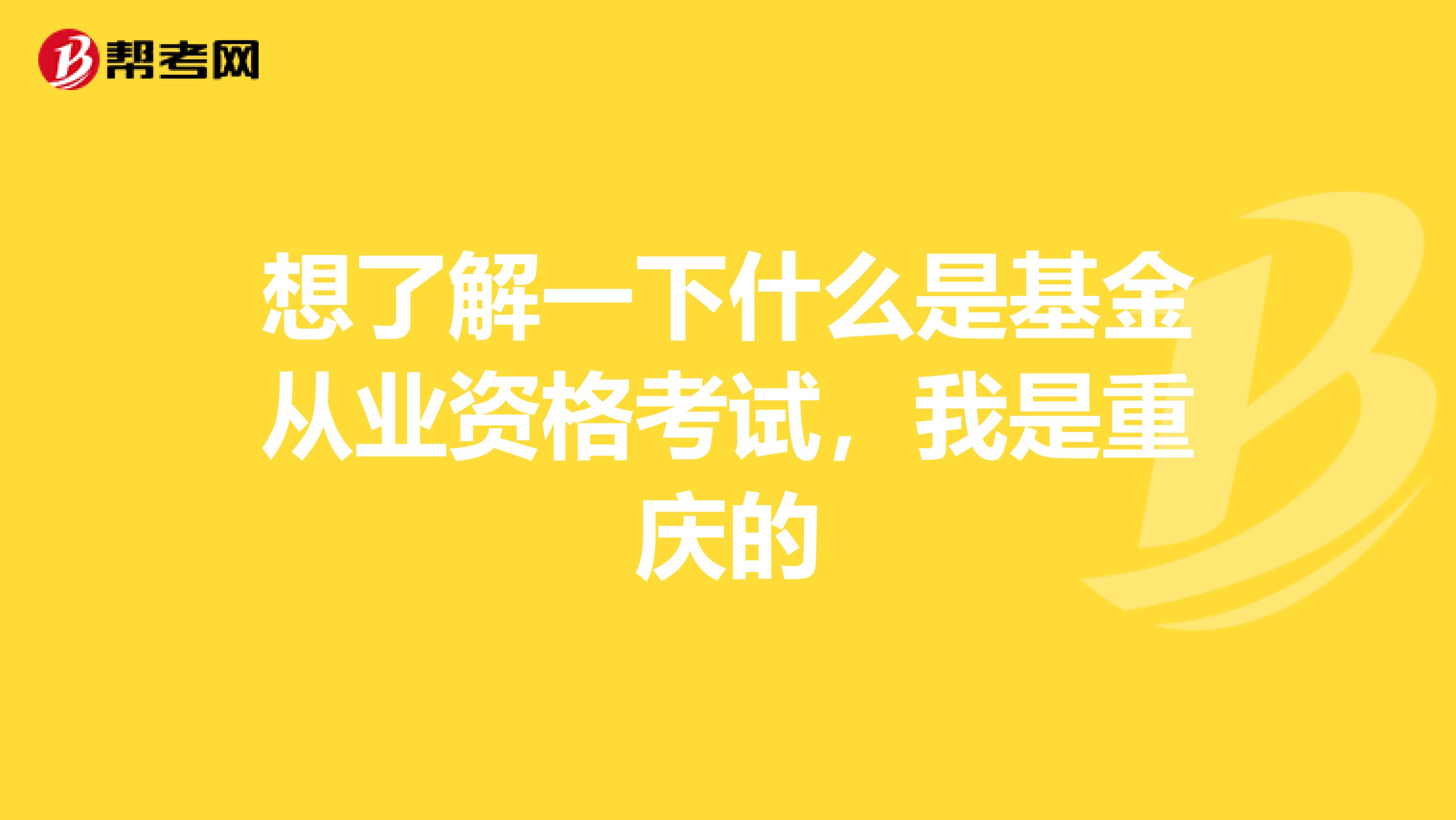 想了解一下什么是基金从业资格考试，我是重庆的