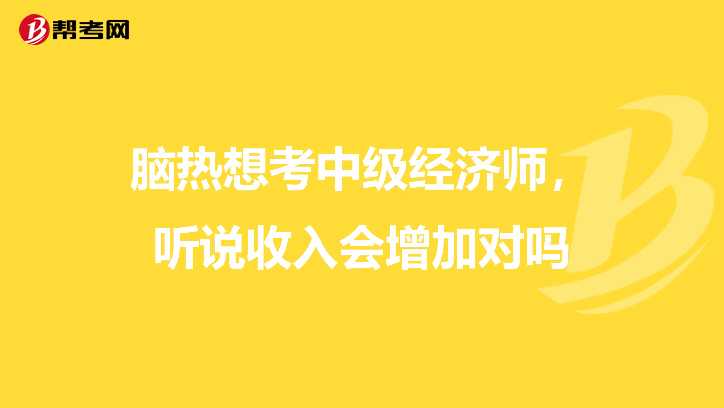 脑热想考中级经济师,听说收入会增加对吗