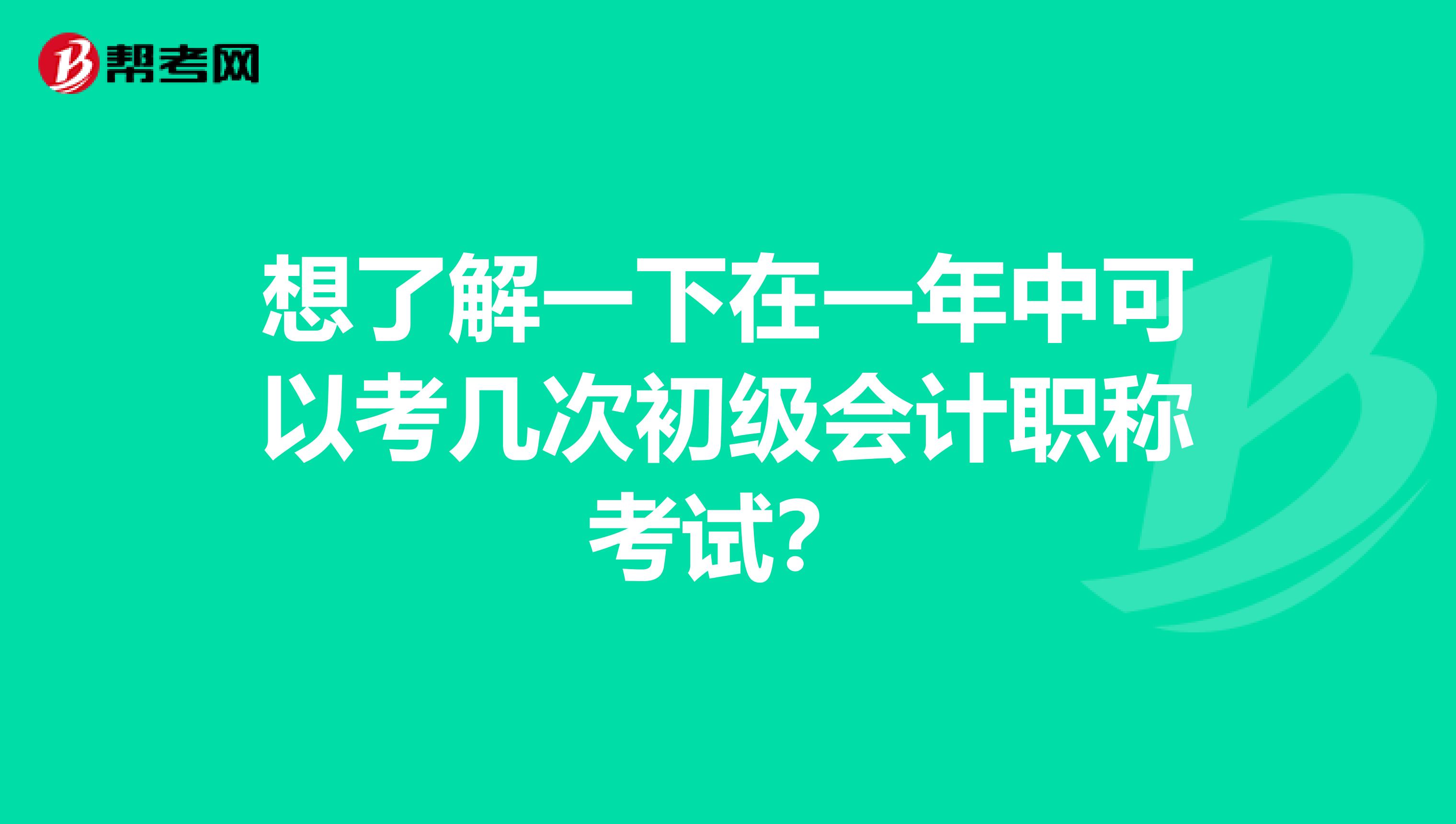想了解一下在一年中可以考几次初级会计职称考试?