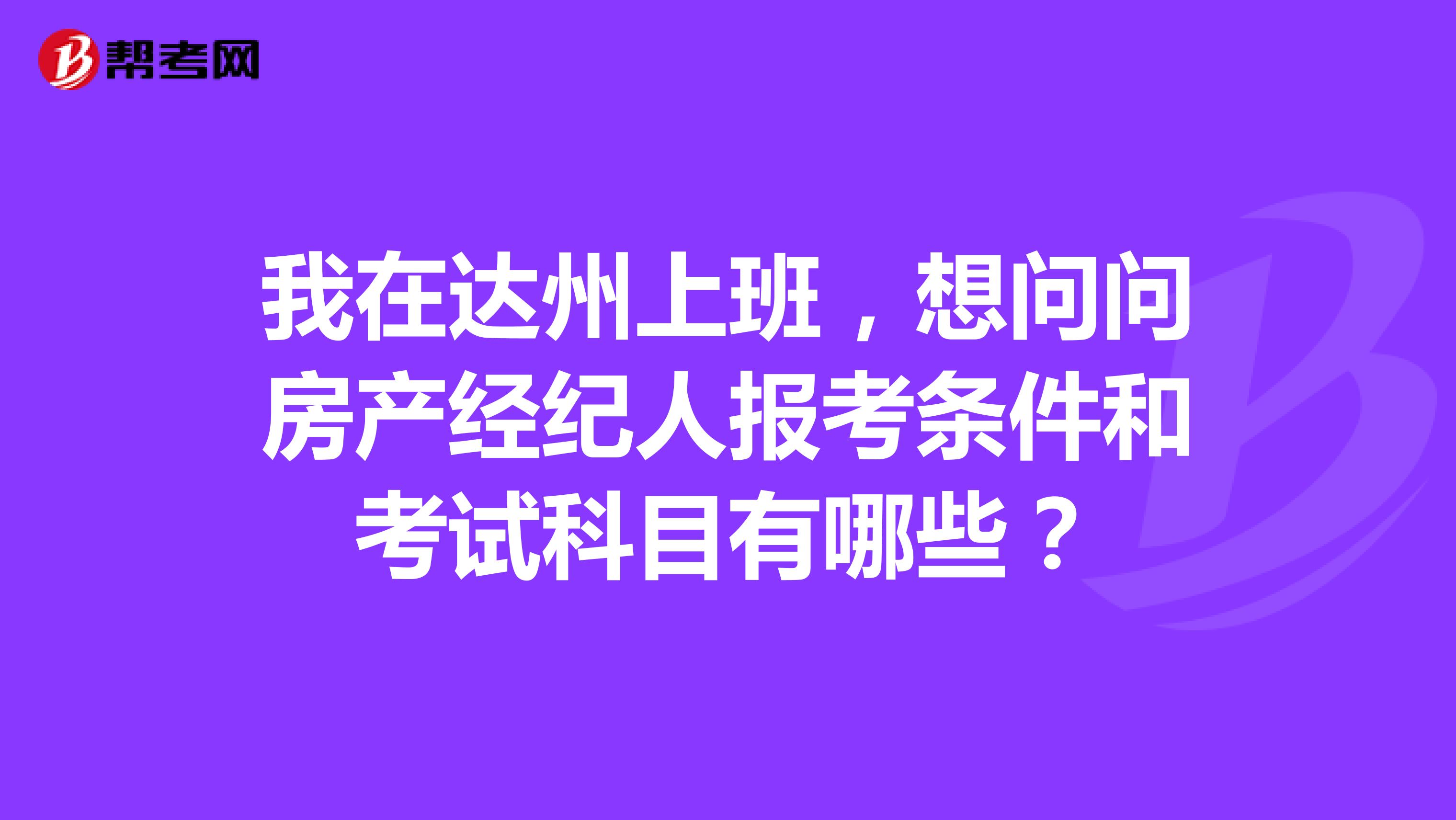 我在达州上班，想问问房产经纪人报考条件和考试科目有哪些？