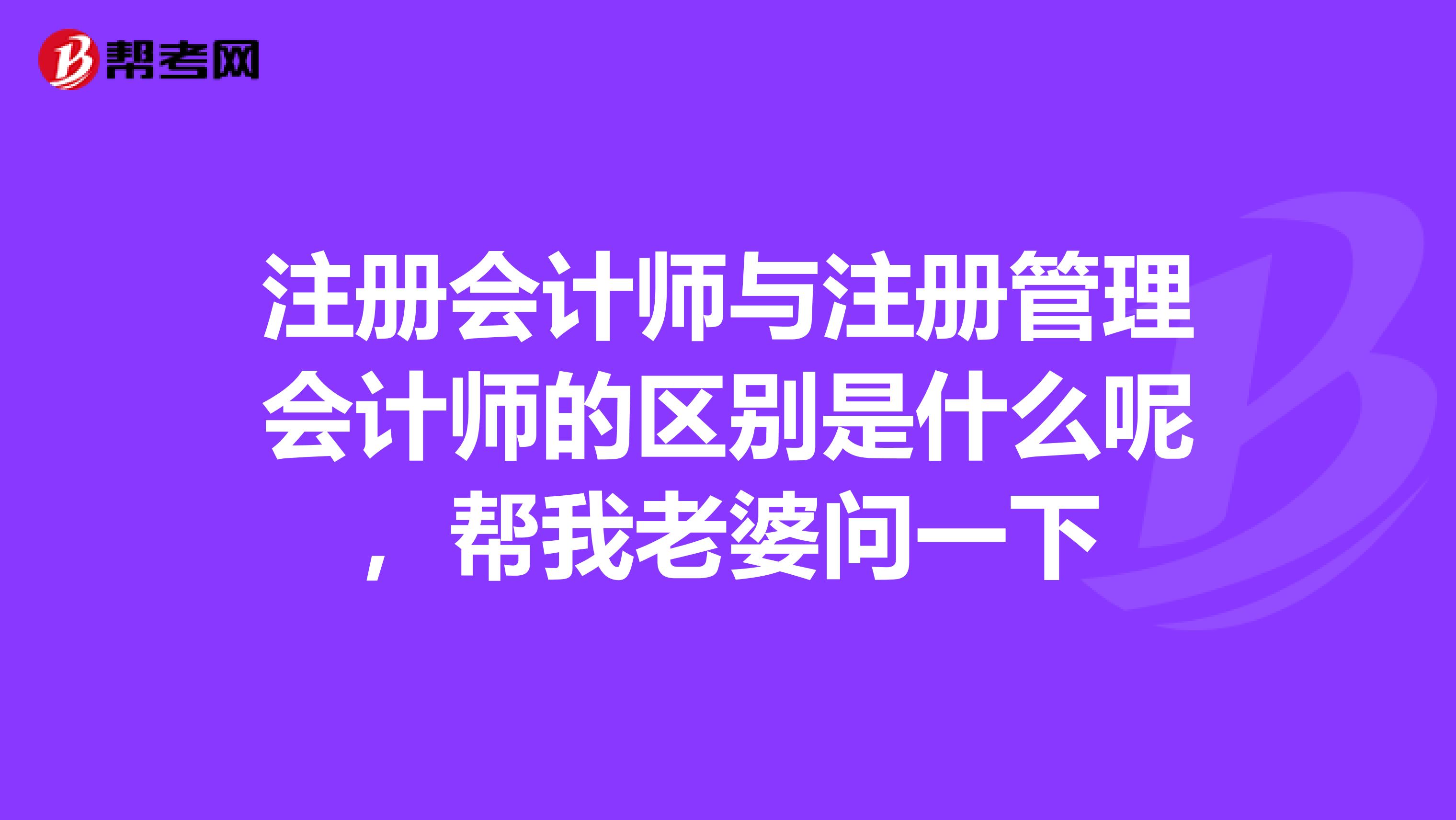注冊會計師與注冊管理會計師的區(qū)別是什么呢,幫我老婆問一下