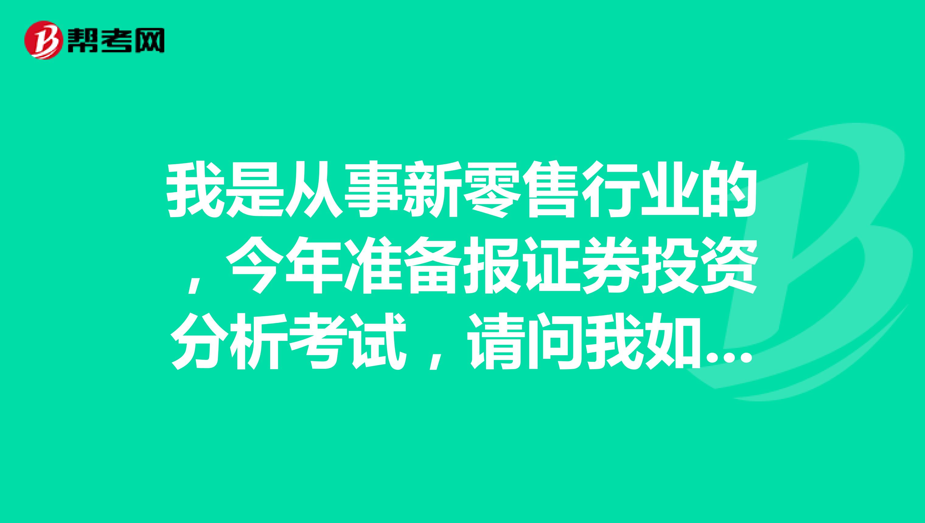 我是从事新零售行业的,今年准备报证券投资分析考试,请问我如何才能顺利通过证券投资分析考试?