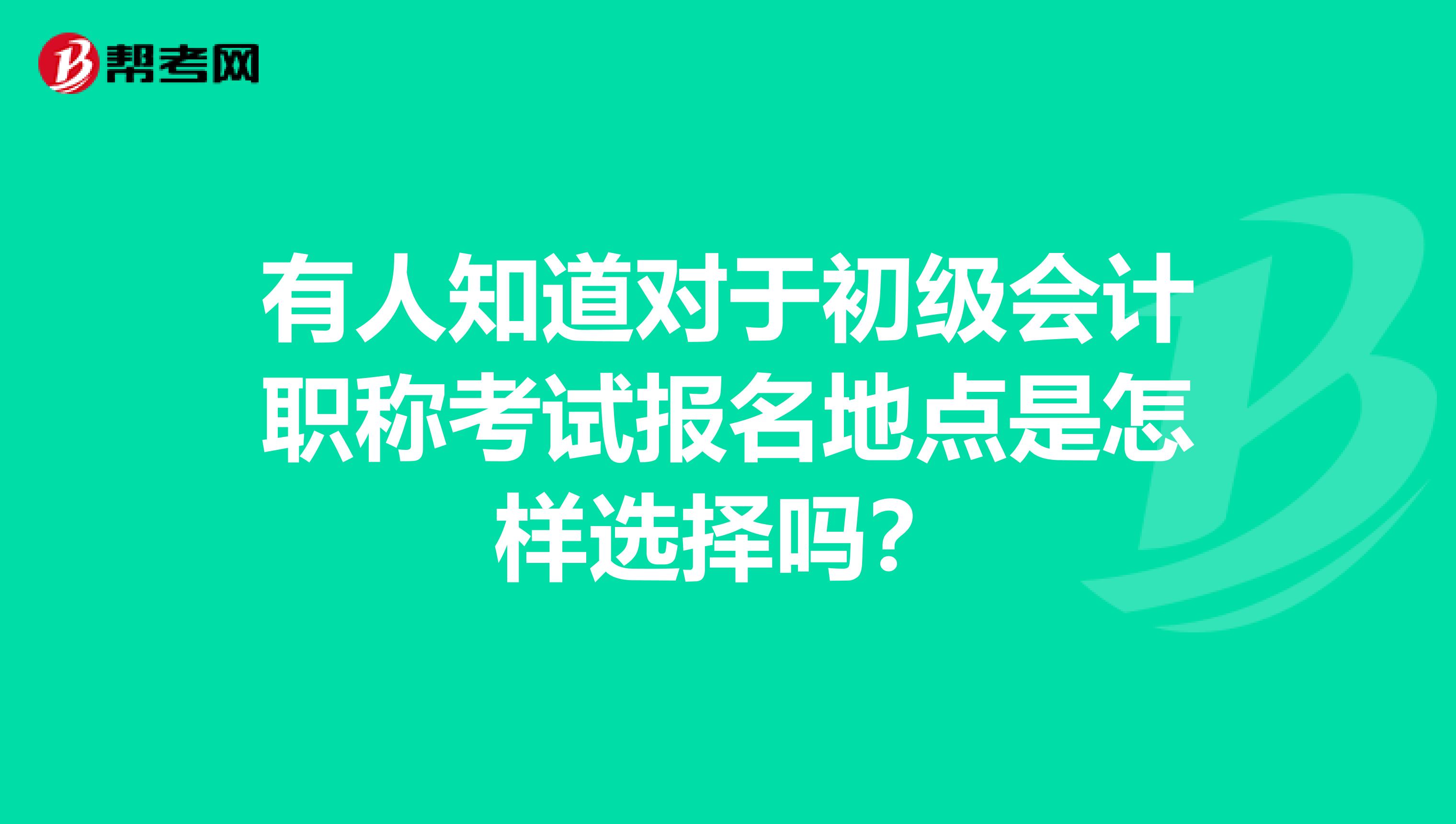 有人知道对于初级会计职称考试报名地点是怎样选择吗？