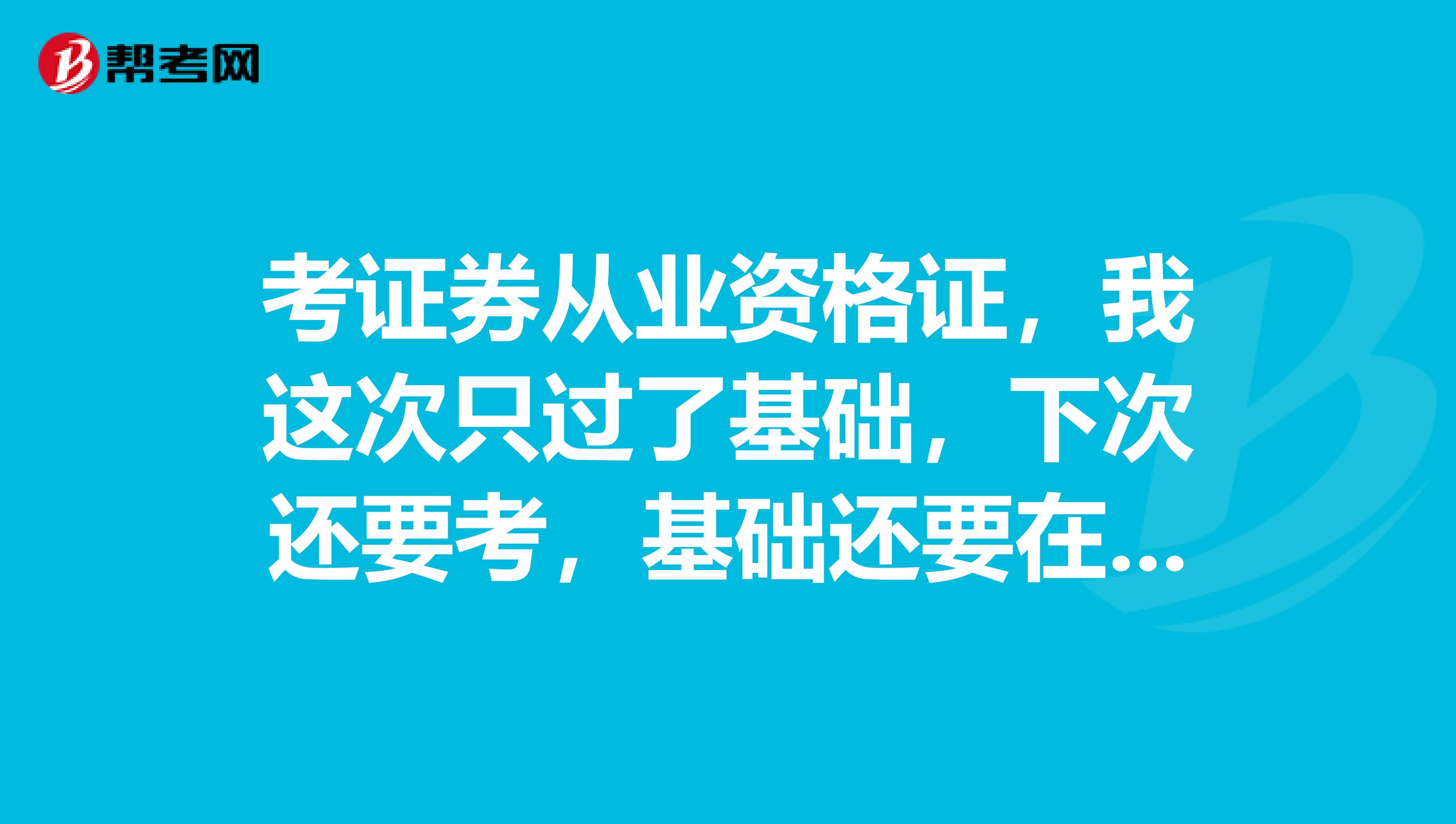 考证券从业资格证，我这次只过了基础，下次还要考，基础还要在重新考过吗？