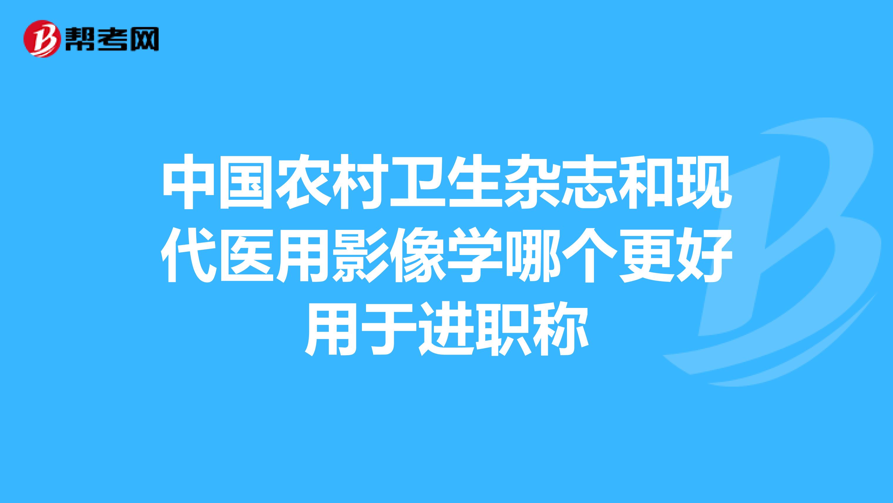 中国农村卫生杂志和现代医用影像学哪个更好用于进职称