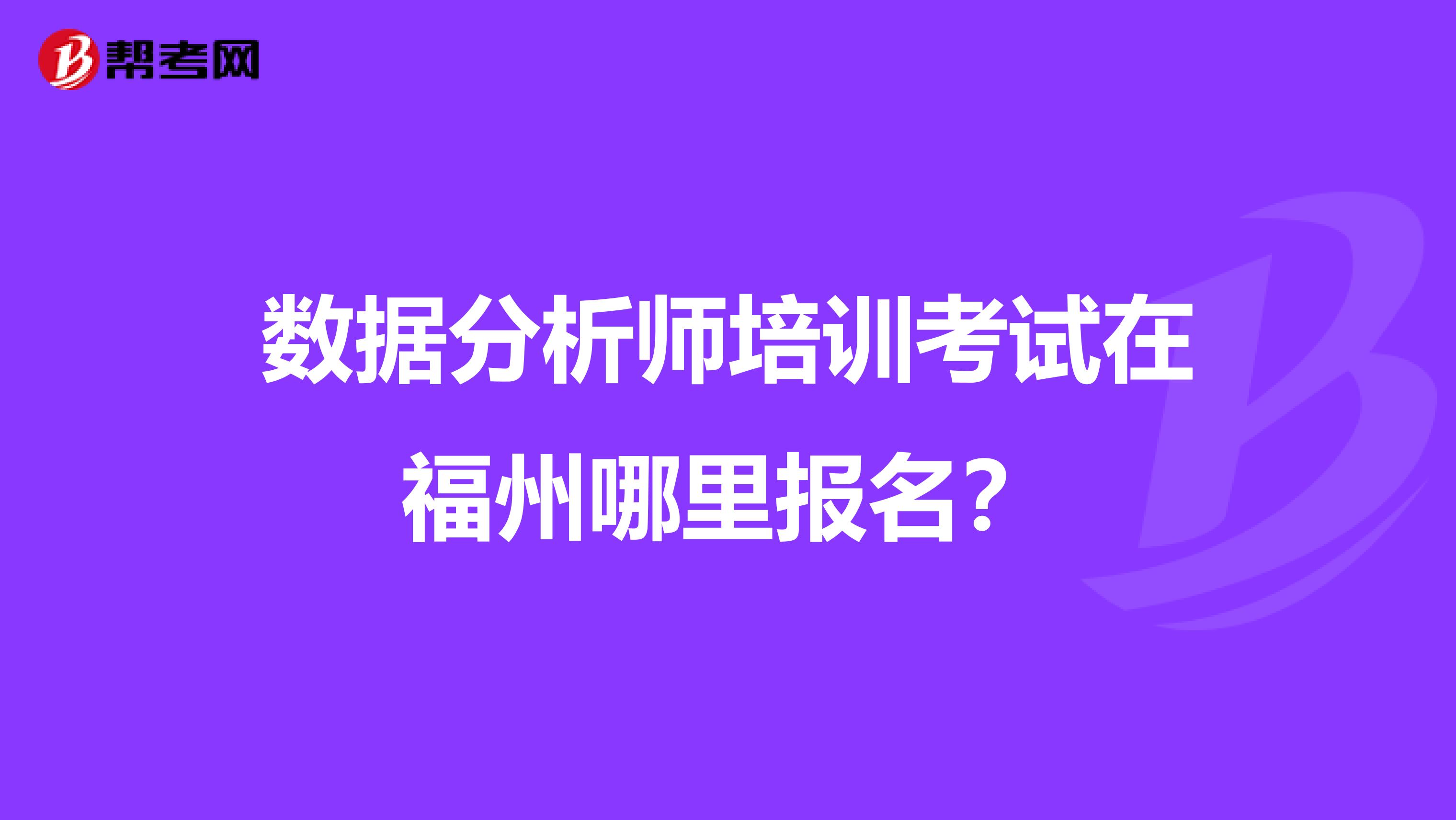 数据分析师培训考试在福州哪里报名?