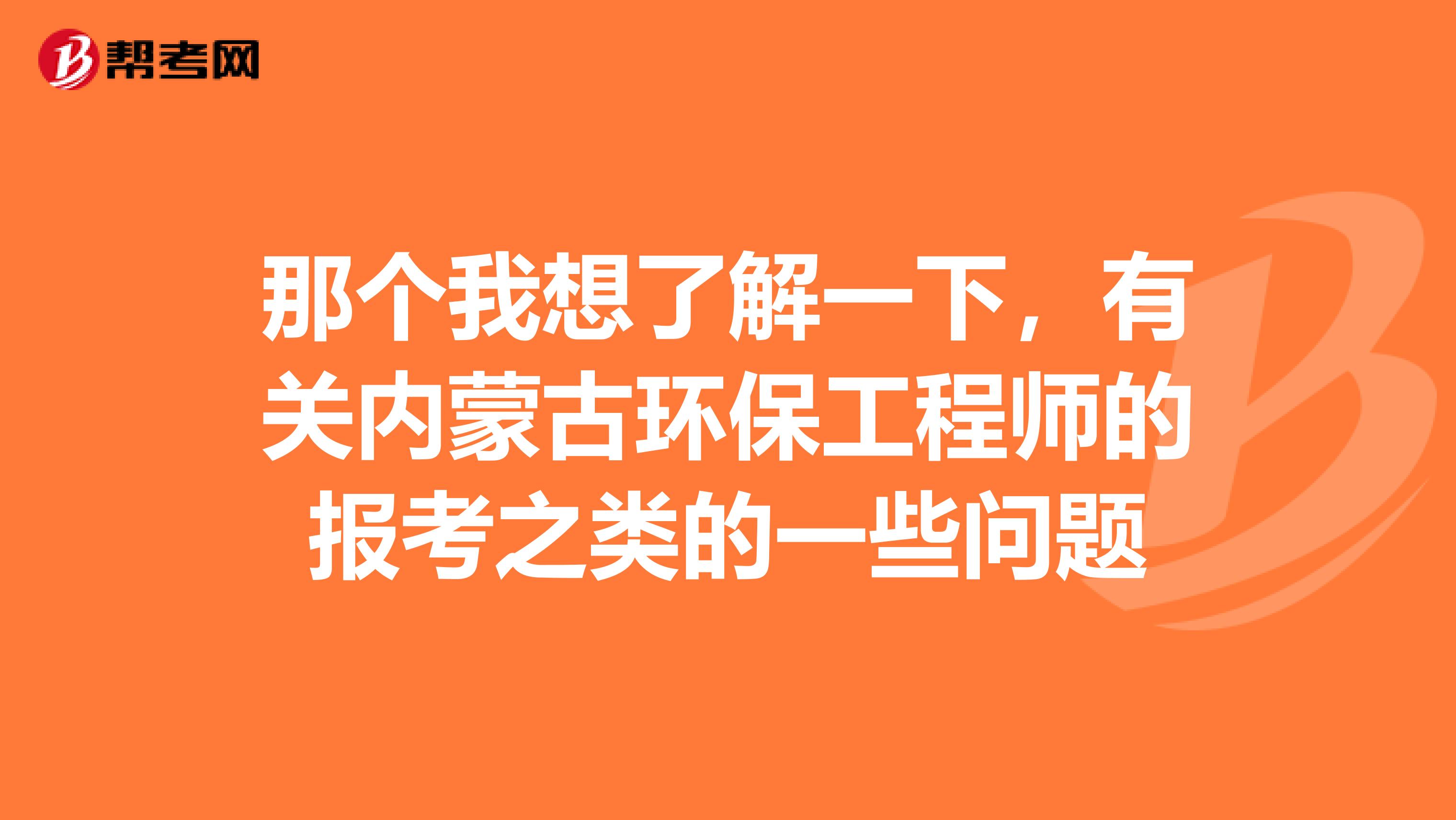 那个我想了解一下,有关内蒙古环保工程师的报考之类的一些问题