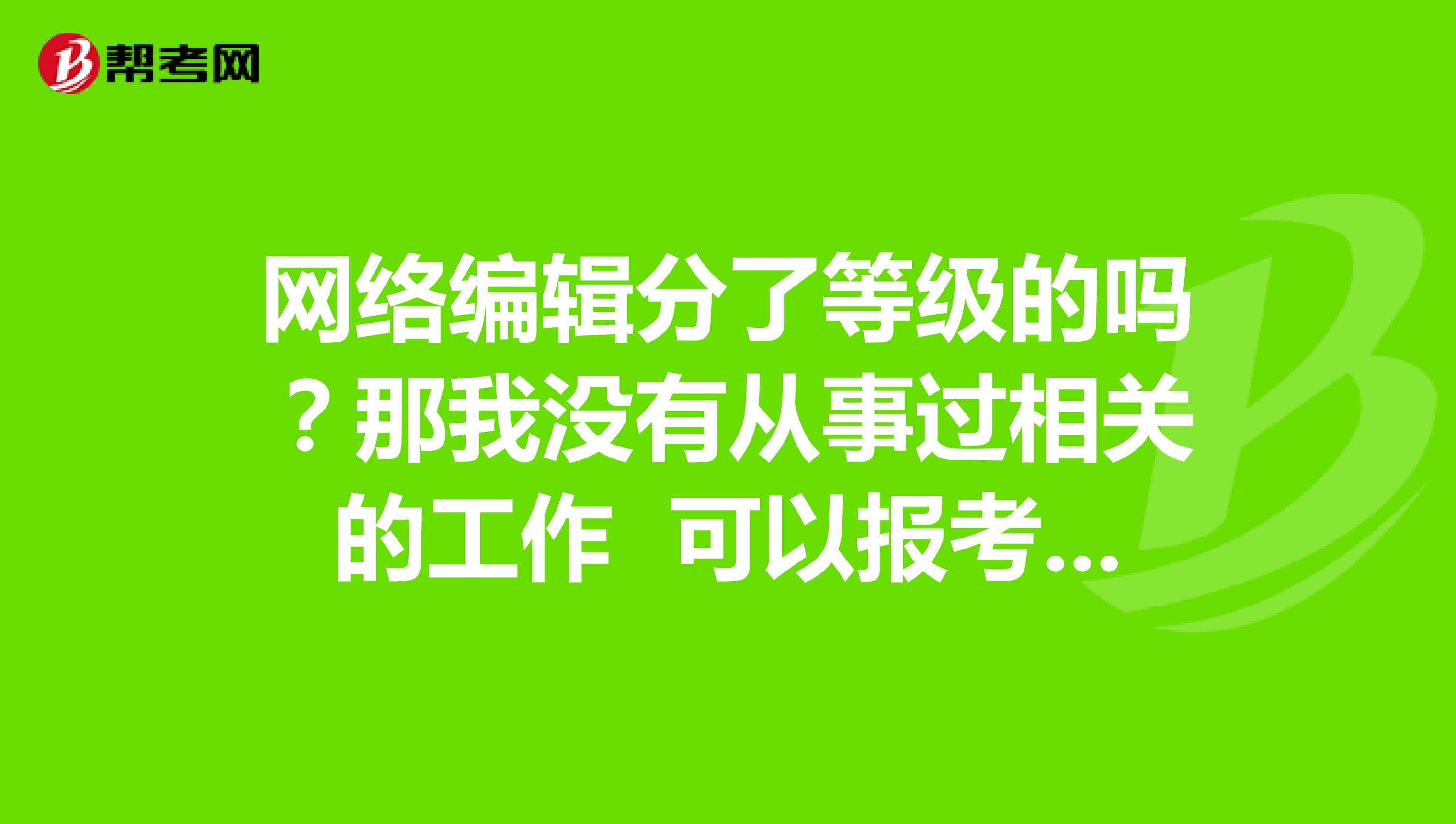网络编辑分了等级的吗?那我没有从事过相关的工作 可以报考吗?