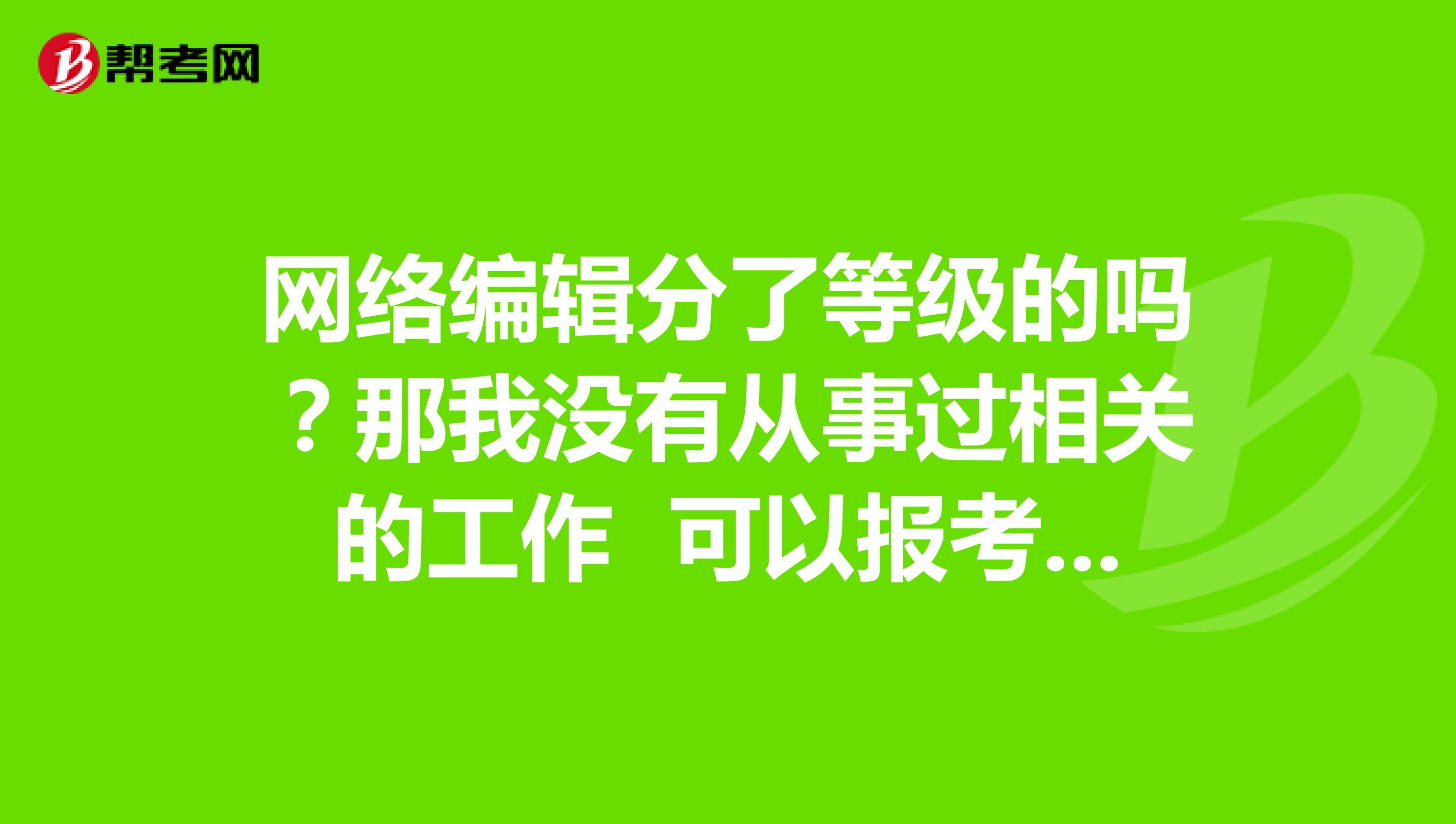 网络编辑分了等级的吗？那我没有从事过相关的工作 可以报考吗？