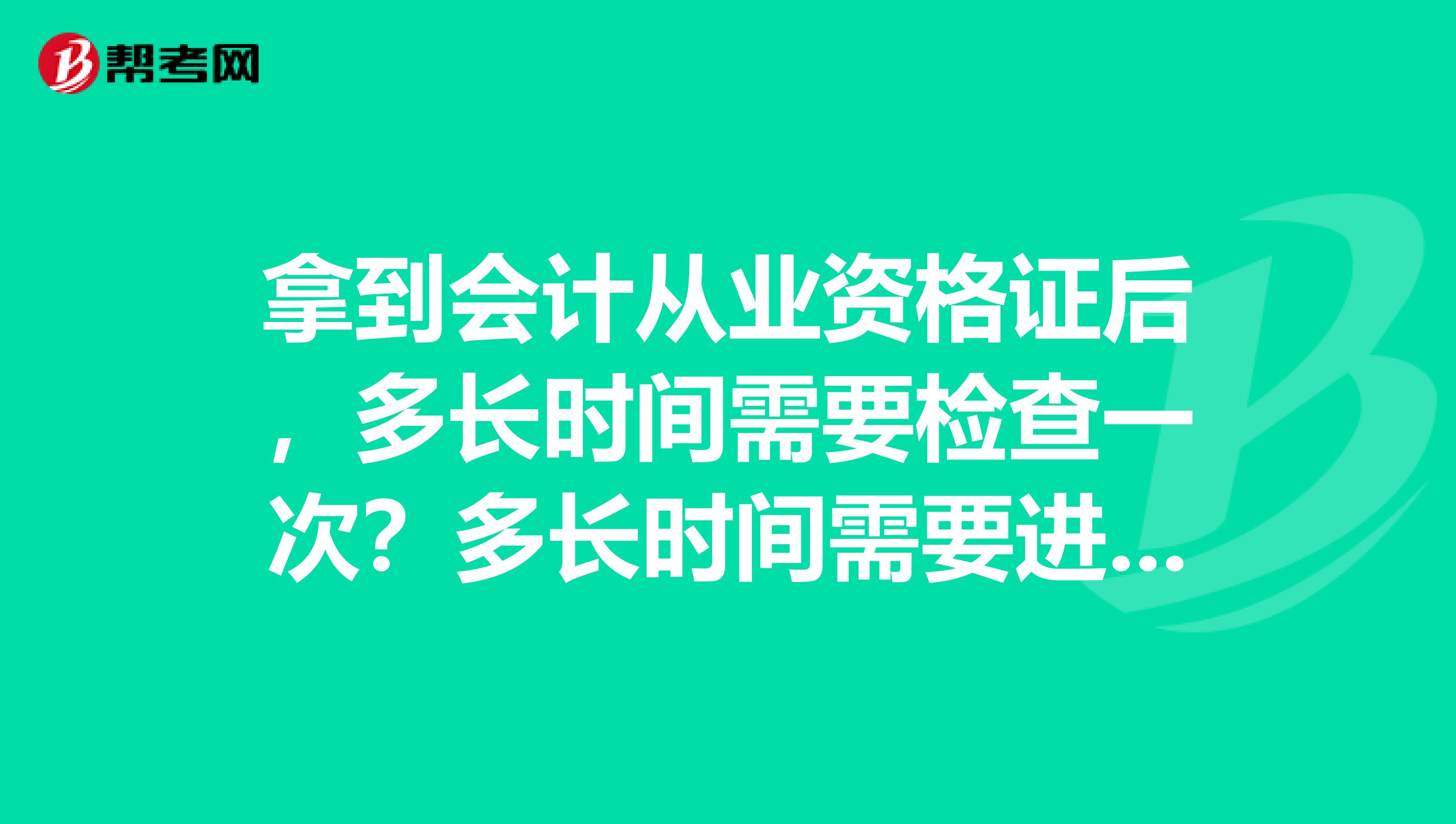 拿到会计从业资格证后，多长时间需要检查一次？多长时间需要进行培训一次？