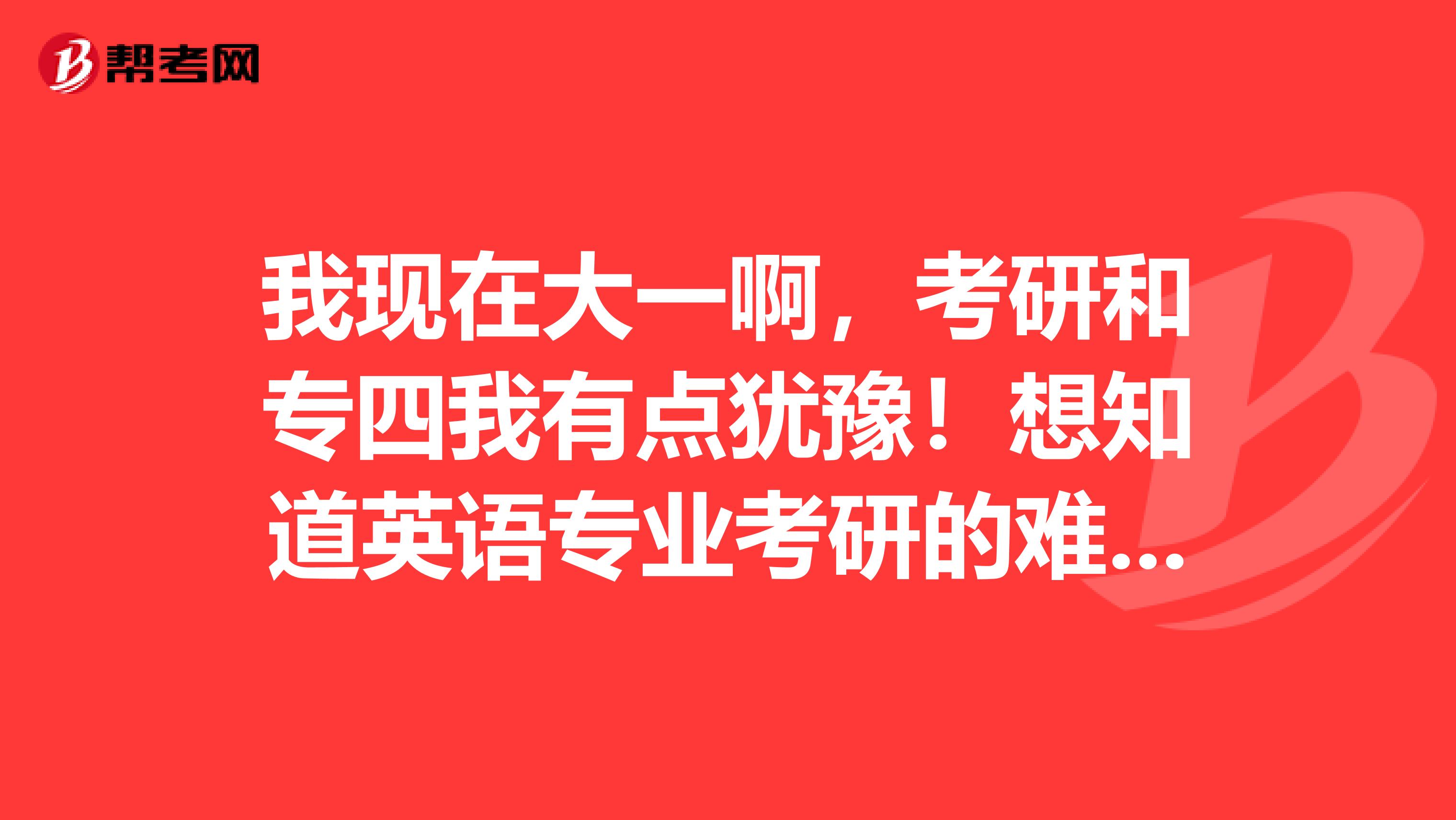 我现在大一啊,考研和专四我有点犹豫!想知道英语专业考研的难度与专四相比怎么样呢?