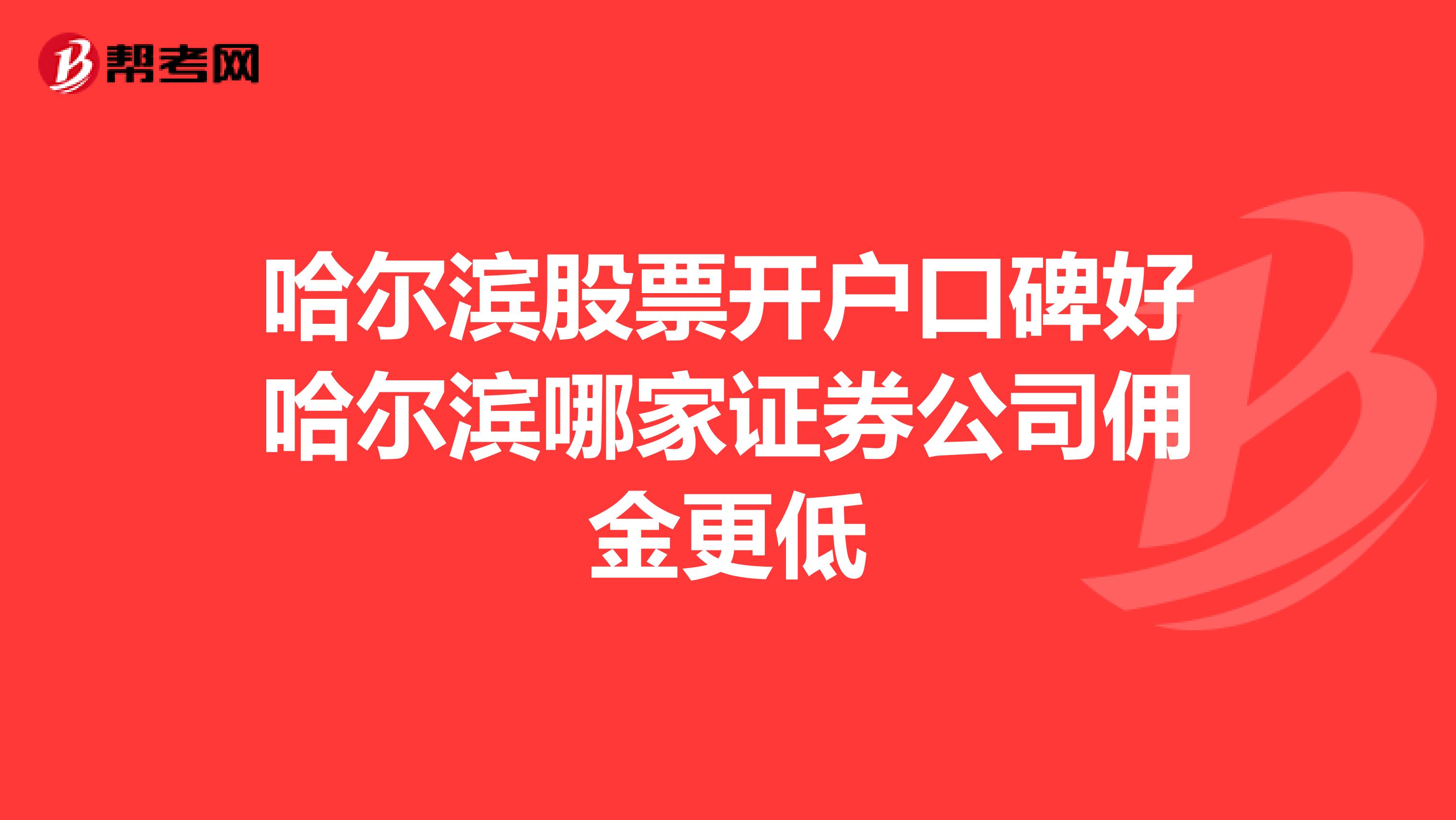 哈尔滨股票开户口碑好哈尔滨哪家证券公司佣金更低