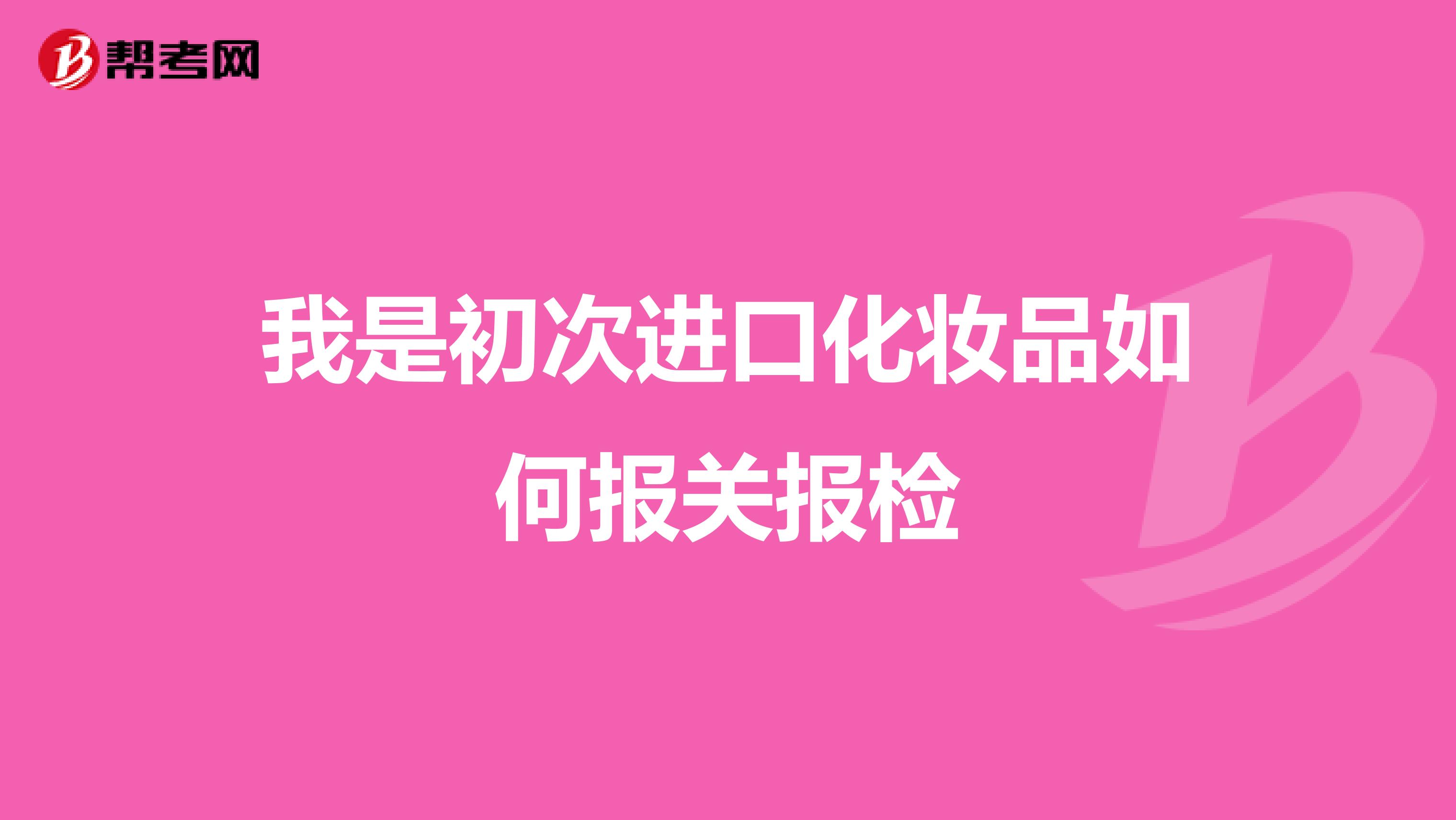 我是初次进口化妆品如何报关报检