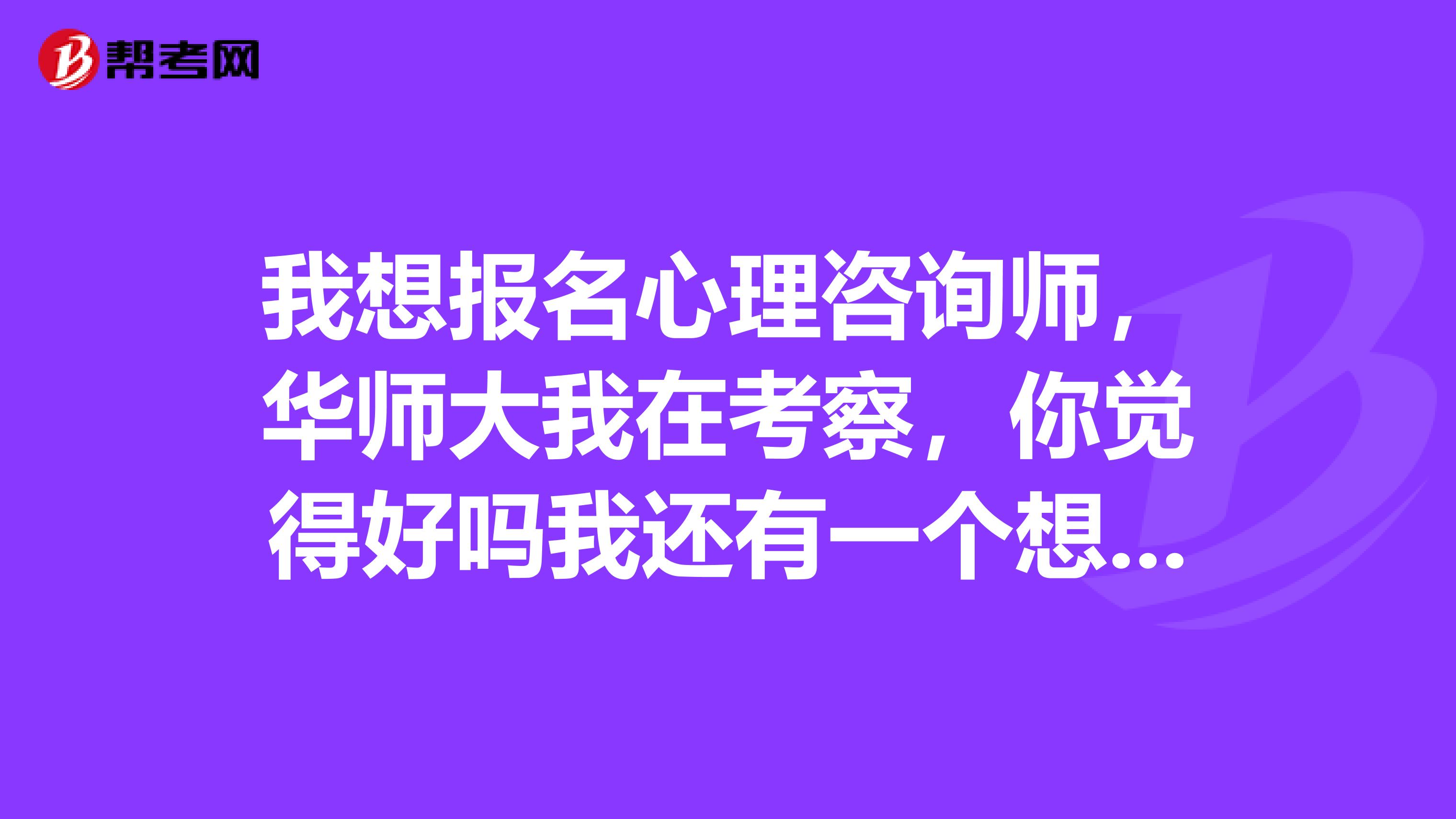 我想报名心理咨询师，华师大我在考察，你觉得好吗我还有一个想去的是德瑞姆。请给点建议