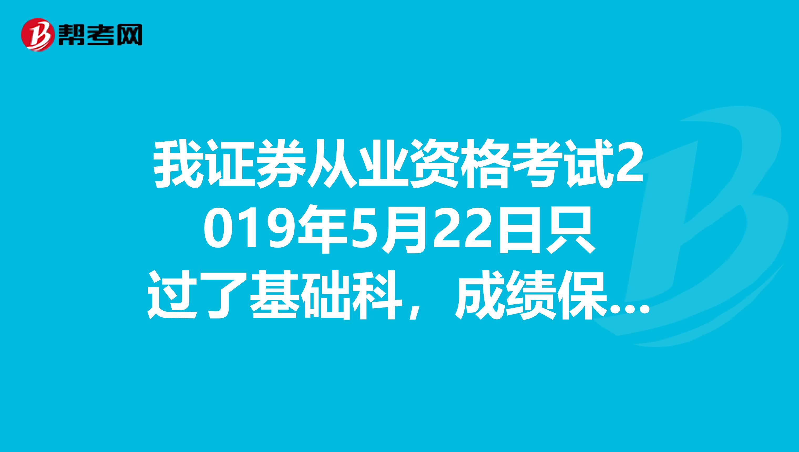 我证券从业资格考试2019年5月22日只过了基础科,成绩保留多久