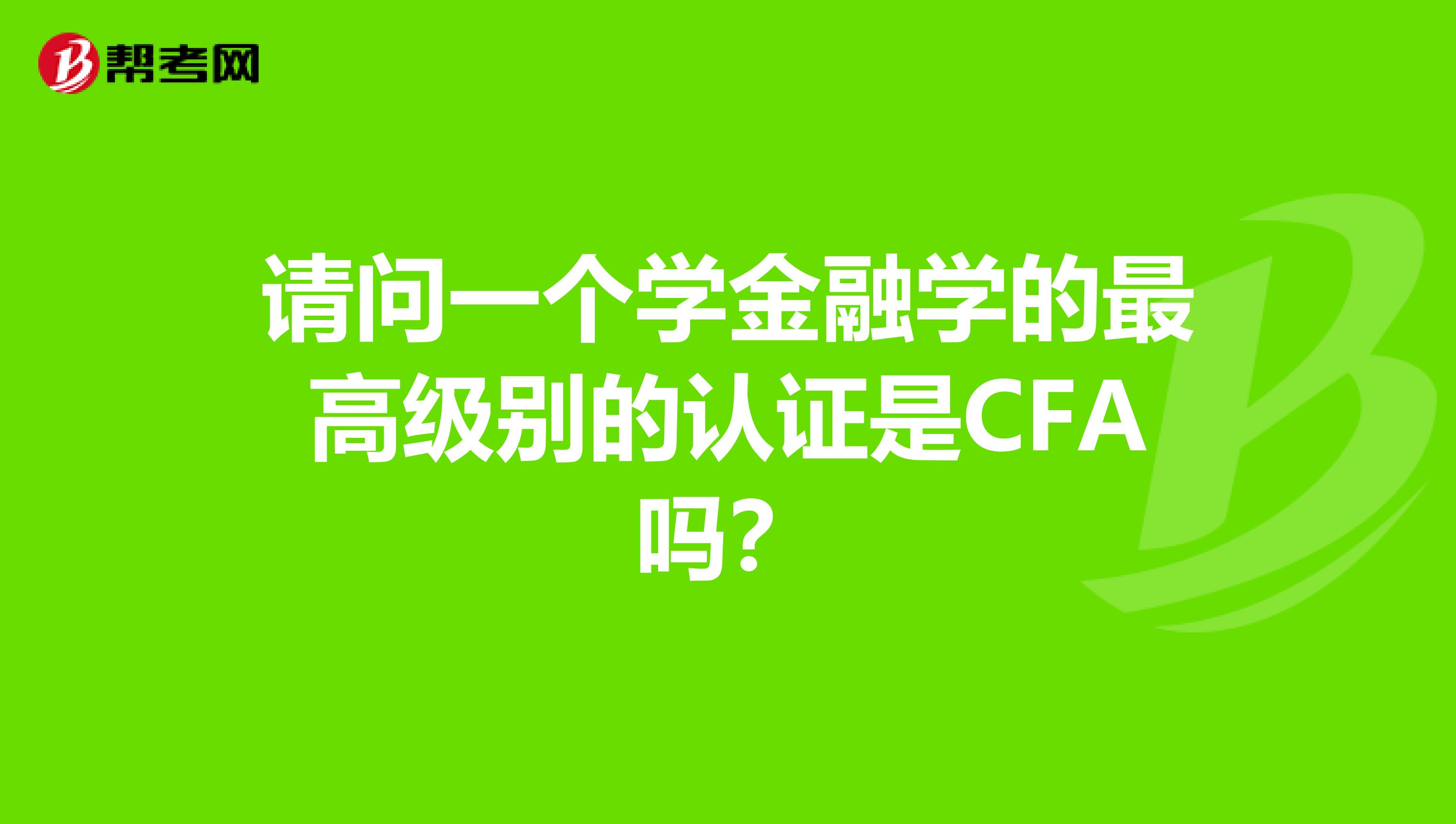 请问一个学金融学的最高级别的认证是CFA吗?
