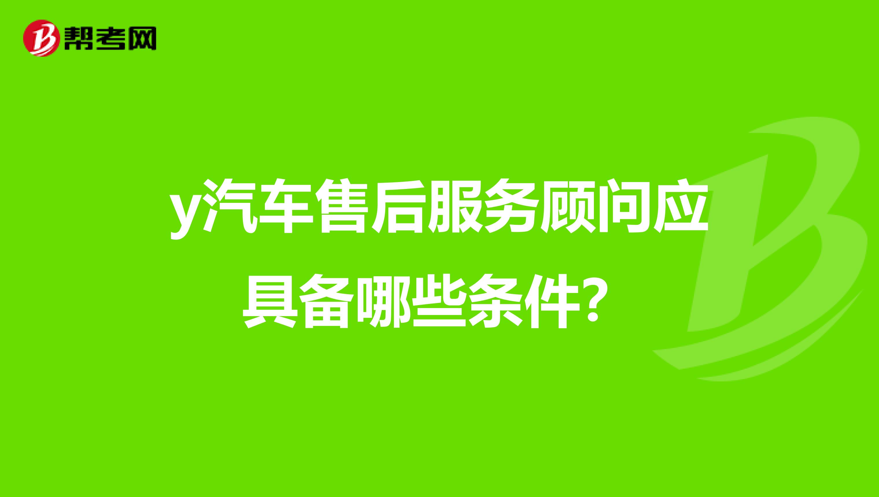 y汽车售后服务顾问应具备哪些条件？