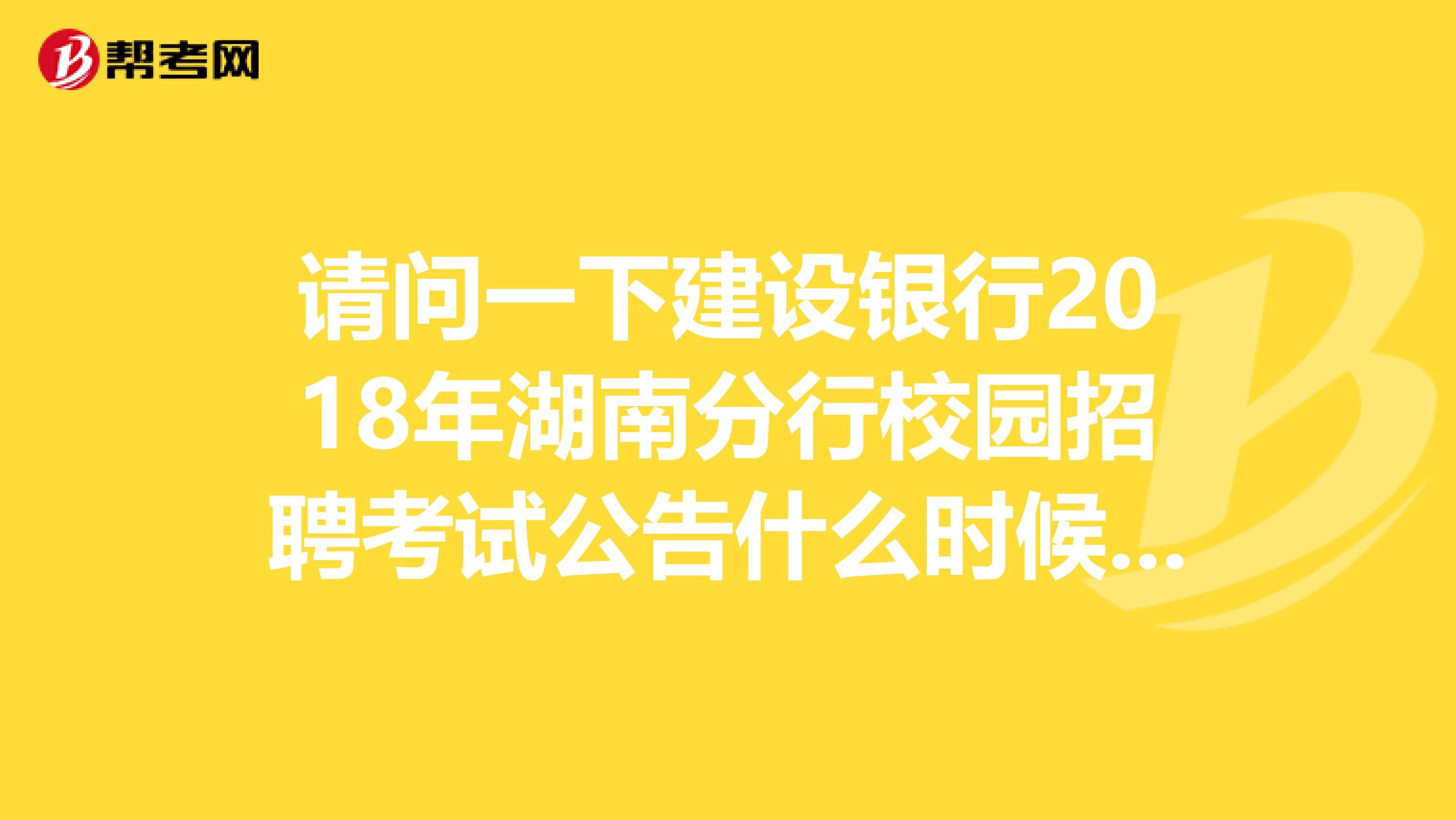 请问一下建设银行2018年湖南分行校园招聘考试公告什么时候出来呀?