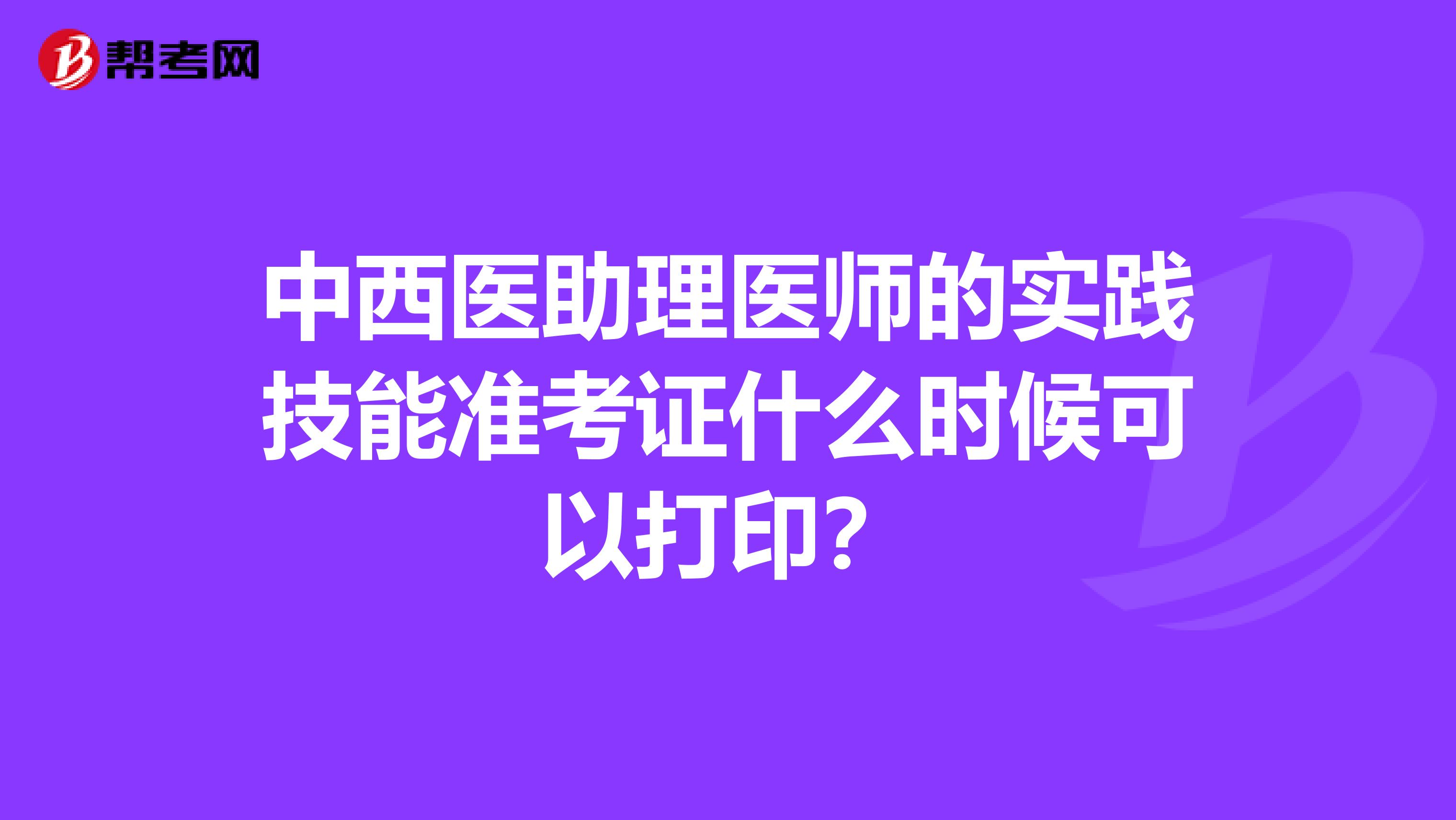 中西医助理医师的实践技能准考证什么时候可以打印?