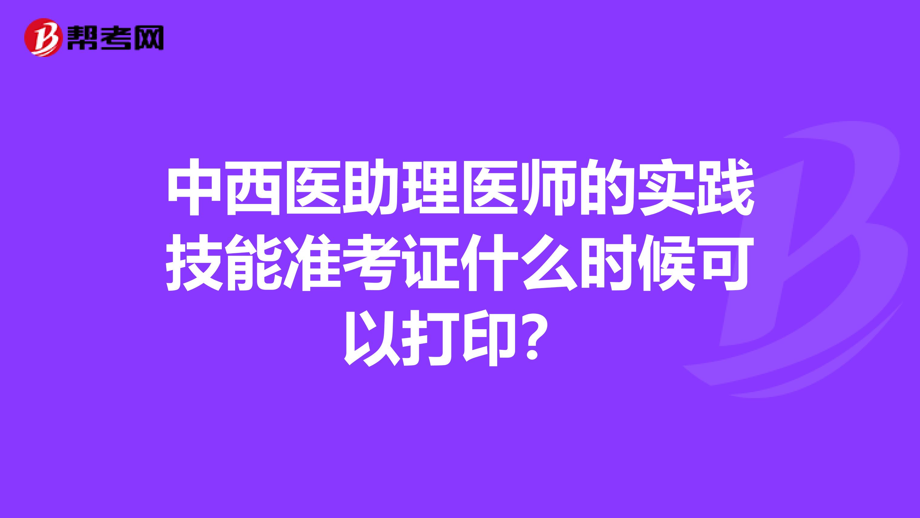 中西医助理医师的实践技能准考证什么时候可以打印？