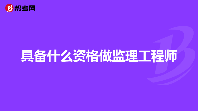 具备什么资格做监理工程师