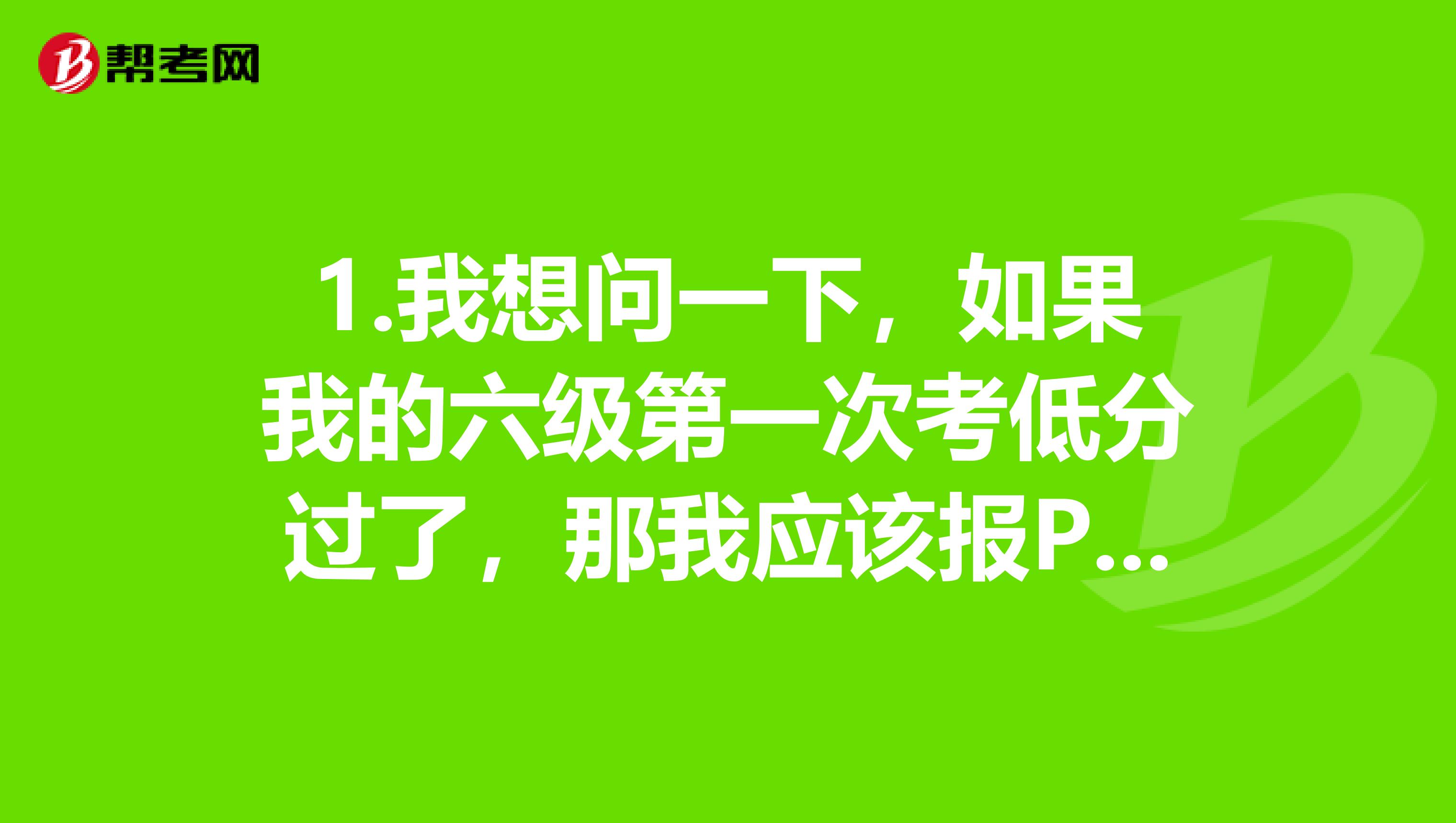 1.我想问一下，如果我的六级第一次考低分过了，那我应该报PETS4还是5呢？ 2.PETS4或5的具体报考流程和时间