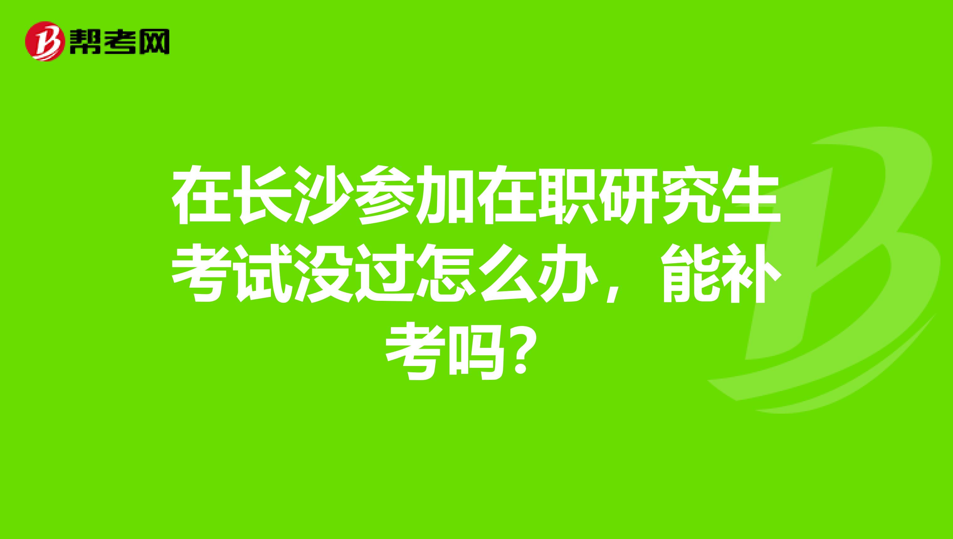 在长沙参加在职研究生考试没过怎么办,能补考吗?