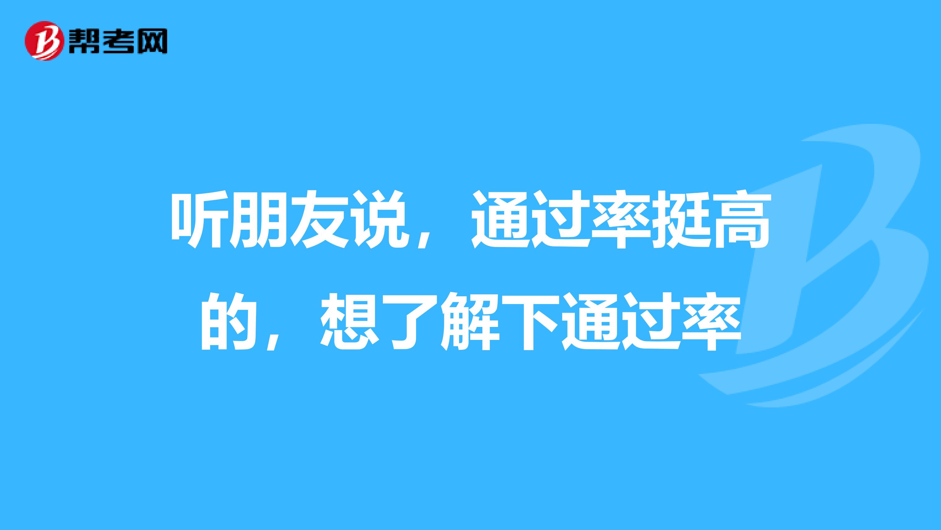 听朋友说，通过率挺高的，想了解下通过率