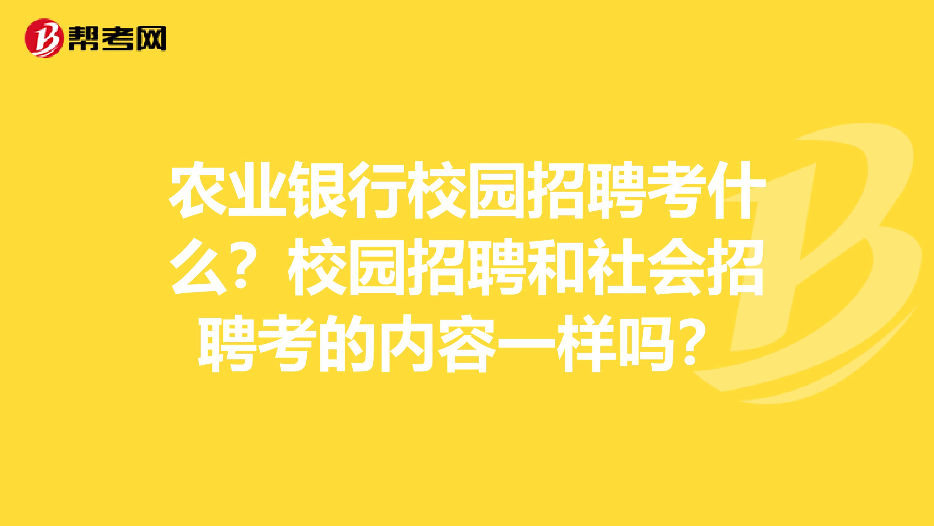 农业银行校园招聘考什么?校园招聘和社会招聘考的内容一样吗?