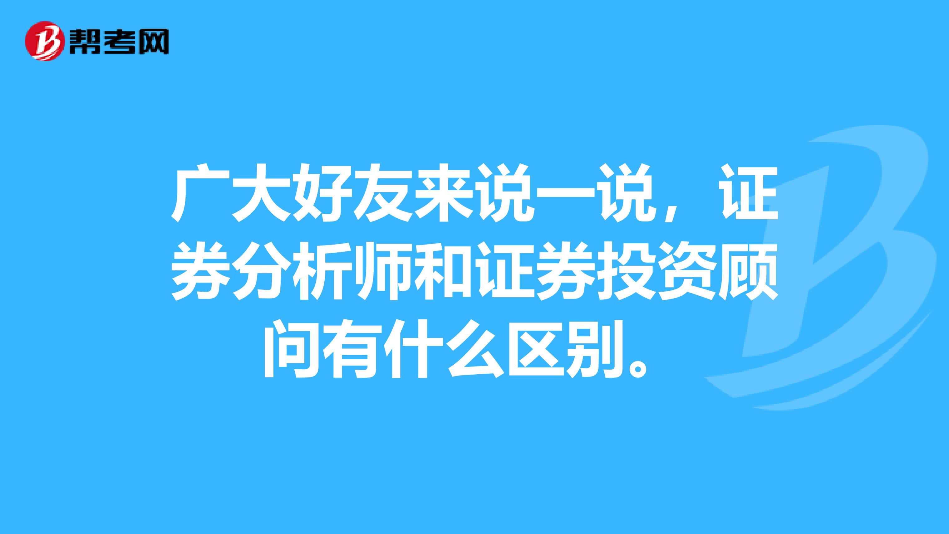 广大好友来说一说,证券分析师和证券投资顾问有什么区别。