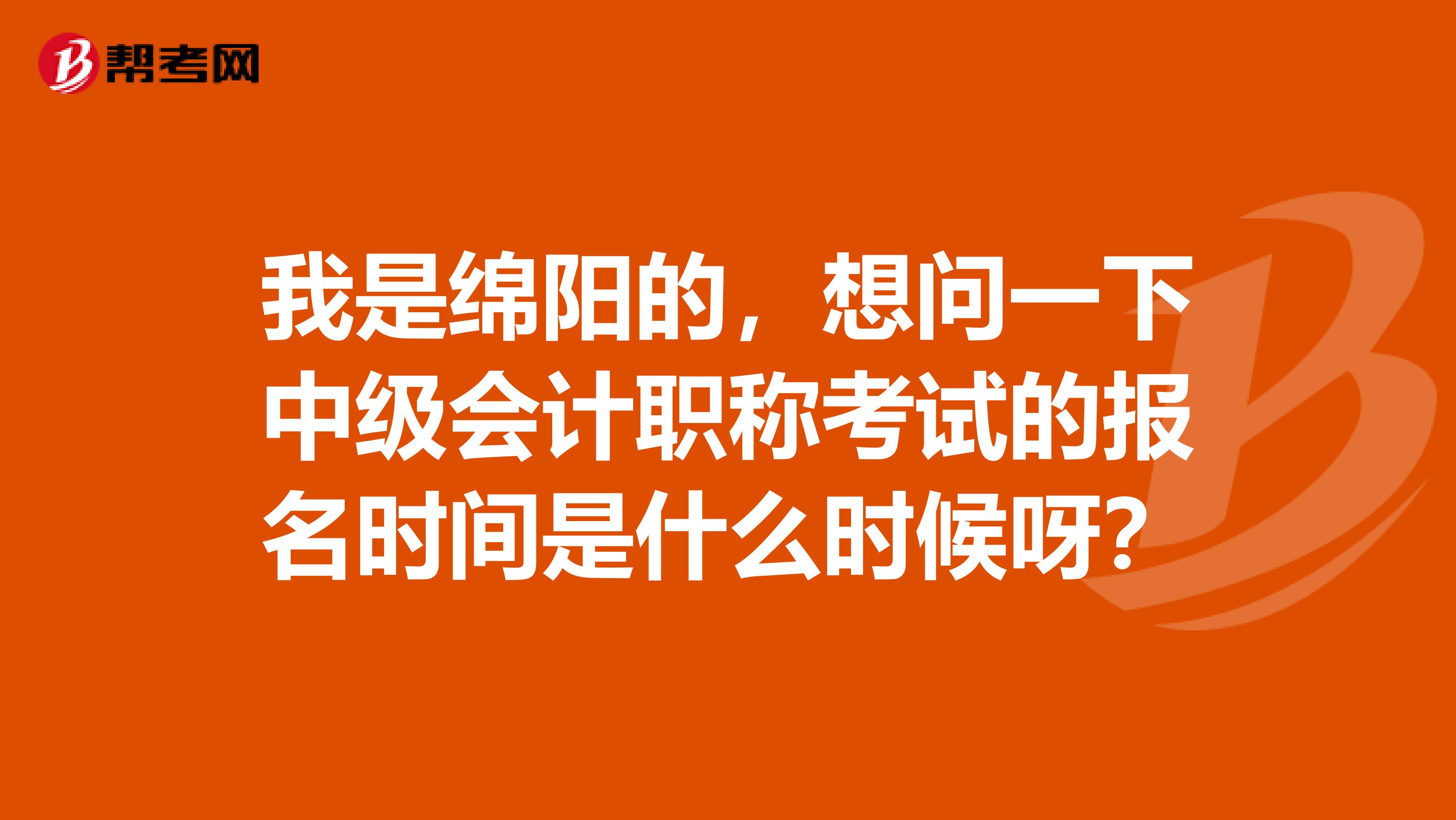 我是绵阳的，想问一下中级会计职称考试的报名时间是什么时候呀？