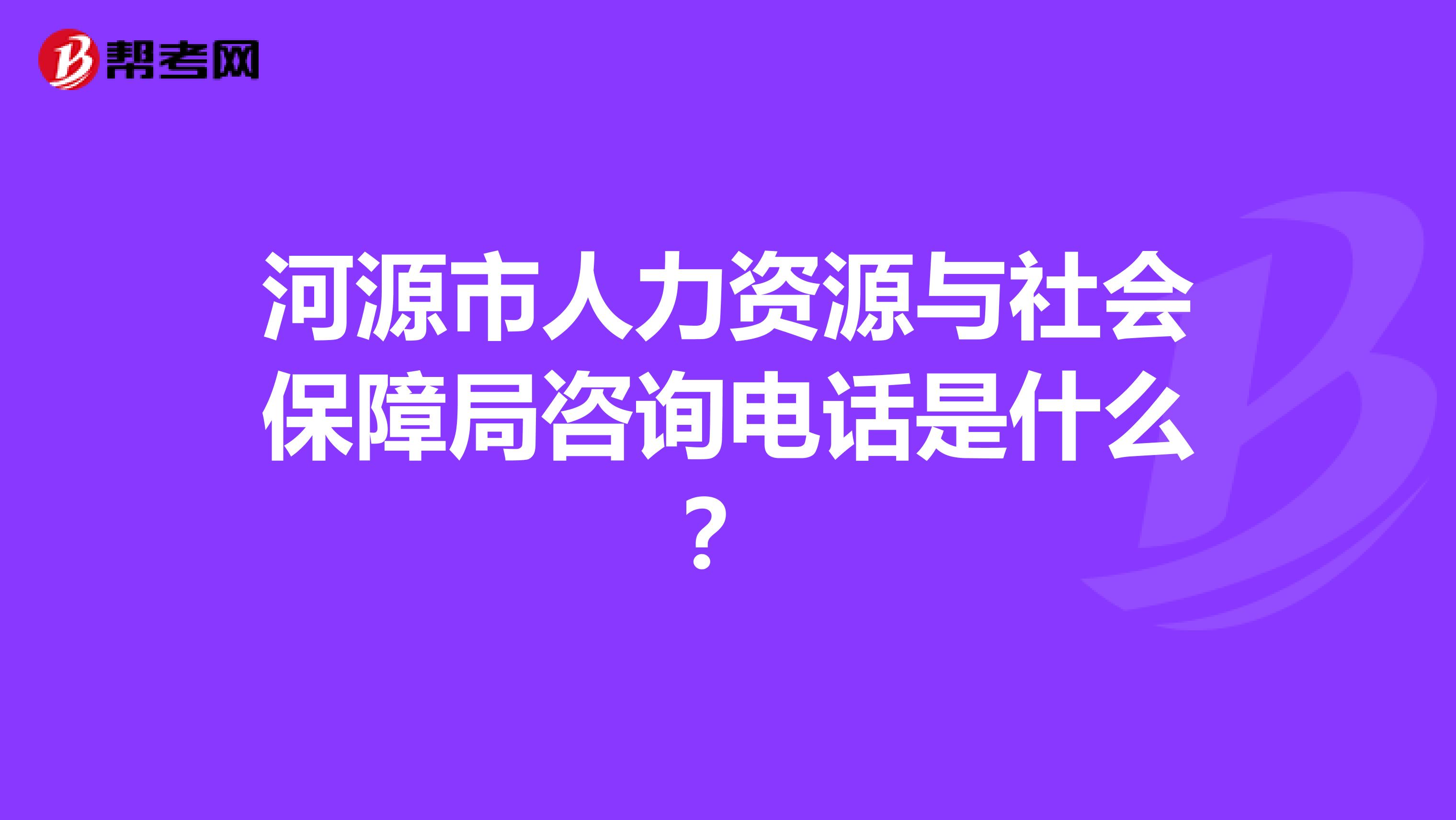 河源市人力资源与社会保障局咨询电话是什么?