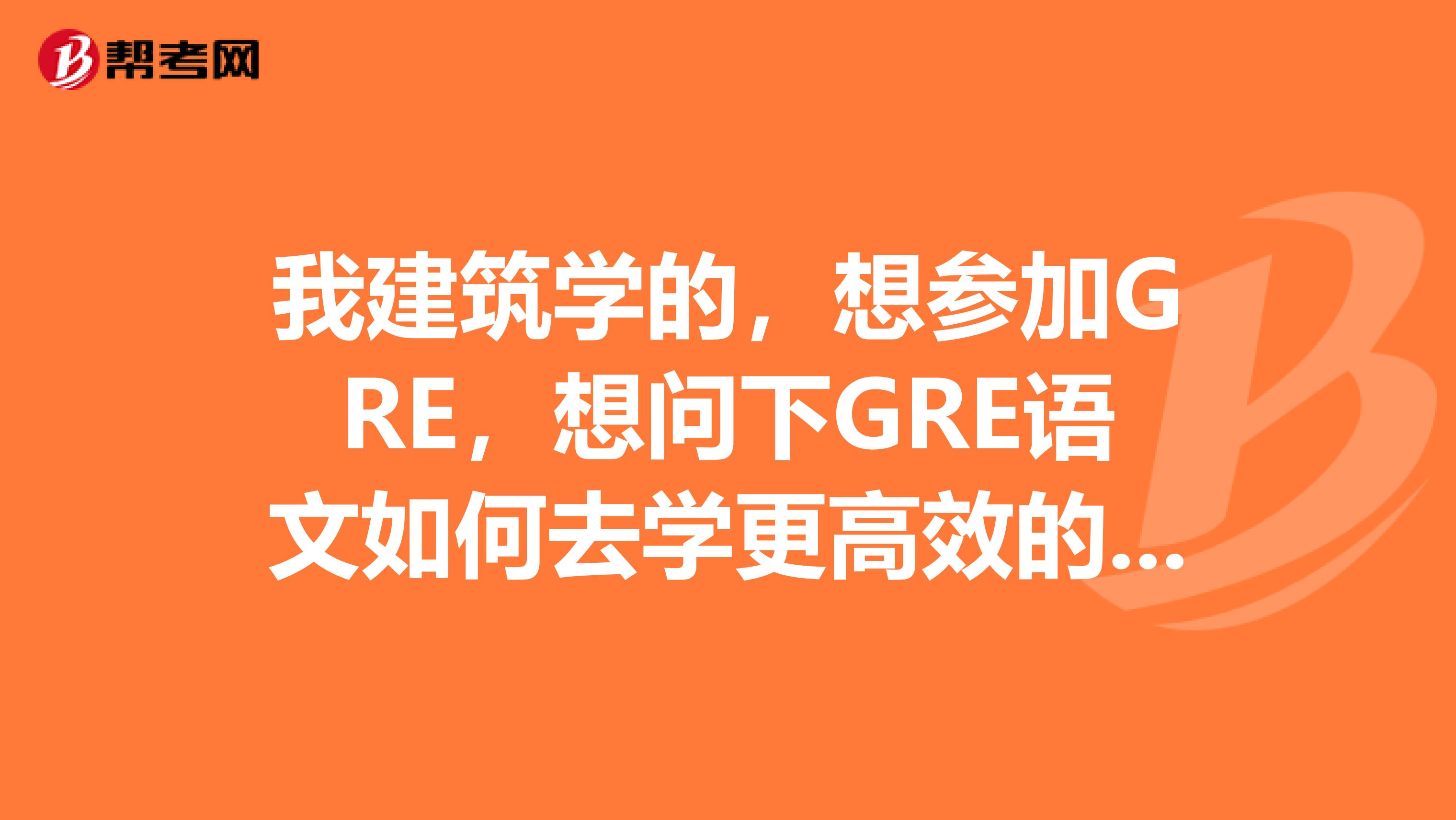 我建筑学的,想参加GRE,想问下GRE语文如何去学更高效的去备考?