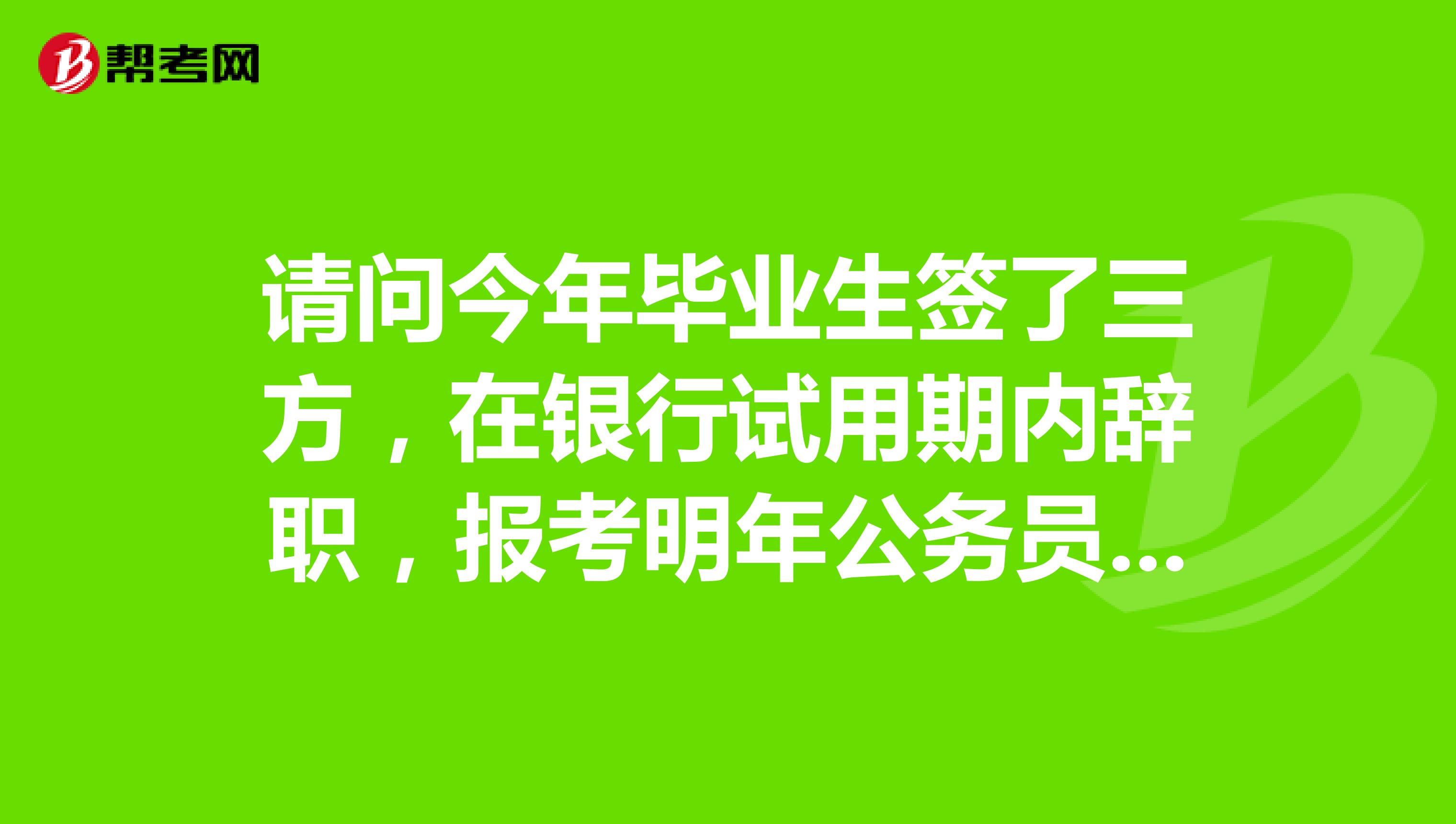 请问今年毕业生签了三方,在银行试用期内辞职,报考明年公务员还算应届毕业生吗?
