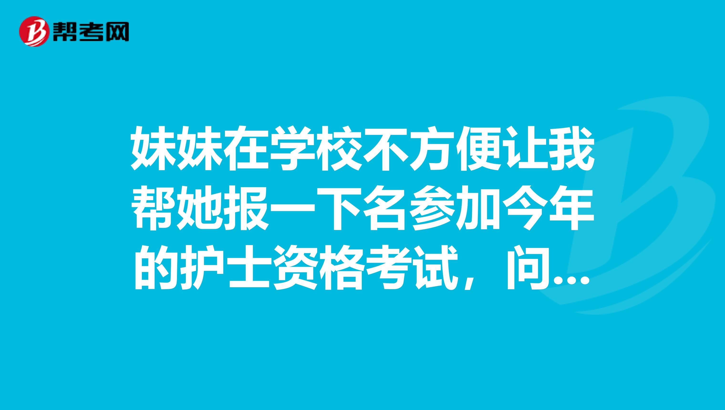 妹妹在学校不方便让我帮她报一下名参加今年的护士资格考试,问一下网上报名怎么报呢