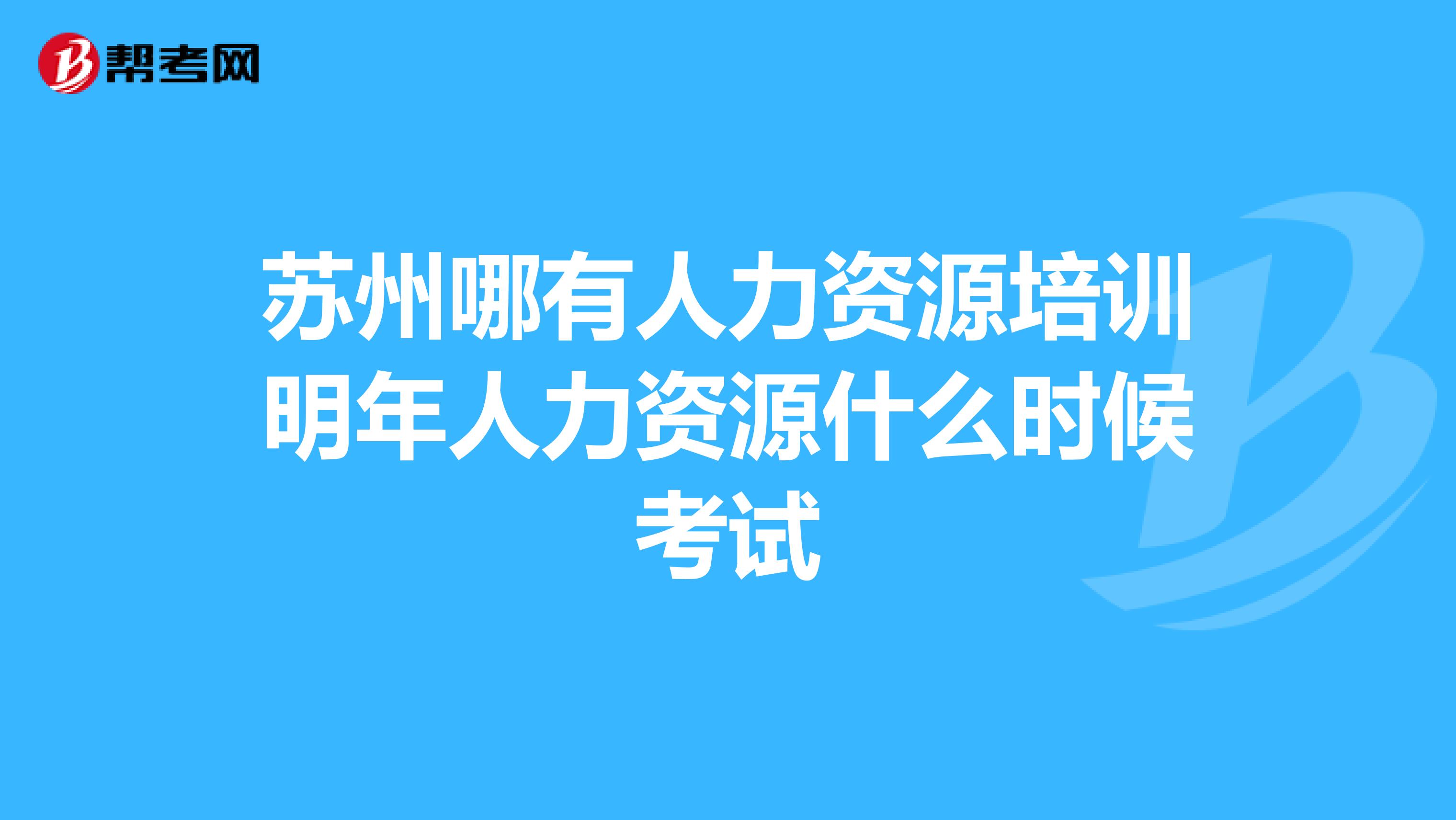 苏州哪有人力资源培训明年人力资源什么时候考试
