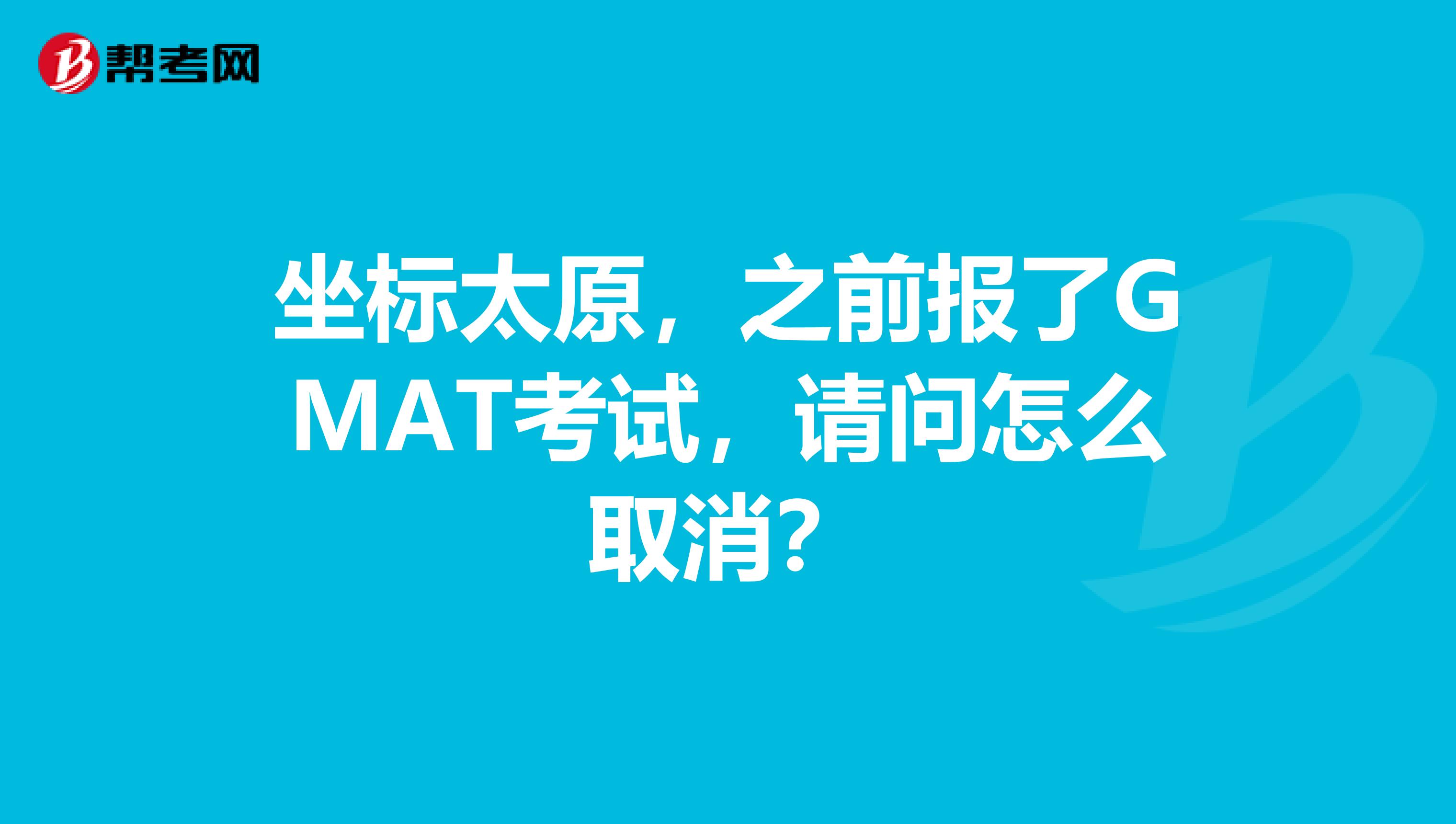 坐标太原，之前报了GMAT考试，请问怎么取消？