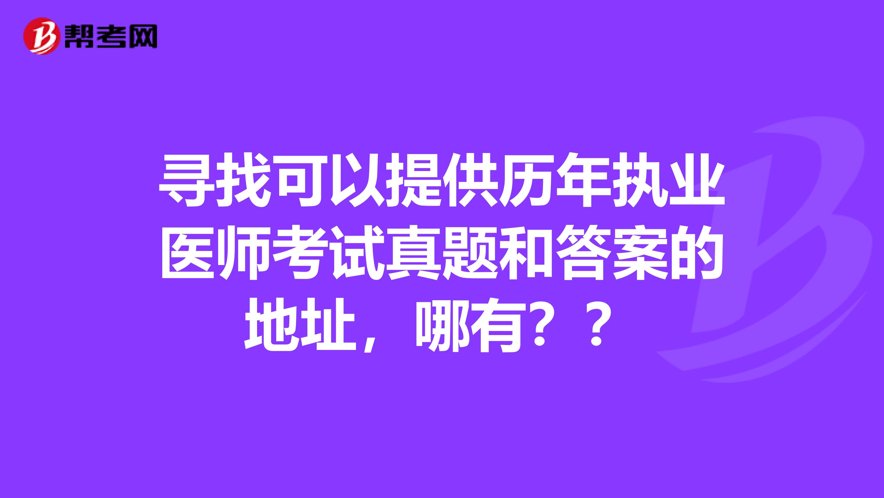 寻找可以提供历年执业医师考试真题和答案的地址,哪有??